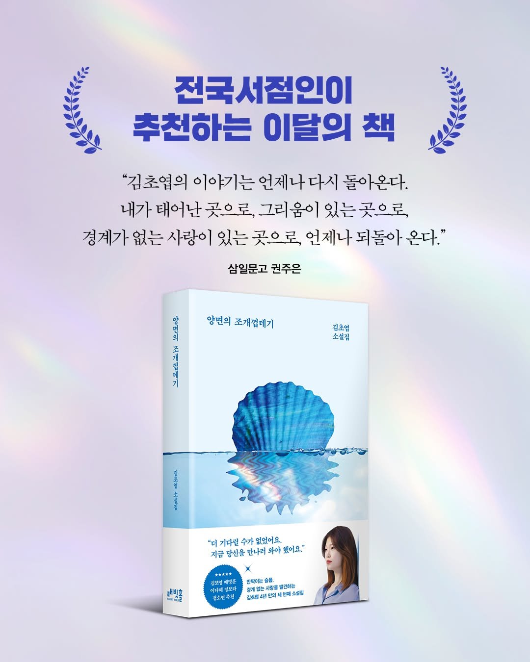 Photo by 인플루엔셜 문학 브랜드 래빗홀 on September 14, 2025. May be an image of 1 person, book, poster and text that says '전국서점인이 추천하는 이달의 책 "김초엽의 이야기는 이야기는언제나다시돌아온 언제나다시 돌아온다. 내가 태어난 곳으로, 그리움이 있는곳으로 경계가 없는 사랑이 있는 곳으로, 언제나 되돌아 온다." 삼일문고 권주은 양면의 조개껍데기 이리의 김초염 소설김 김취철 "더 기다람 수가 없어요. 지금 당신을 만나려 했어요.' 그리홀 रામનન E 면싸여는 스맥여는 보라? 저열는시 사용방 빨김하는 후던4년합의세 천제소설림 소설릴 世金の十'.