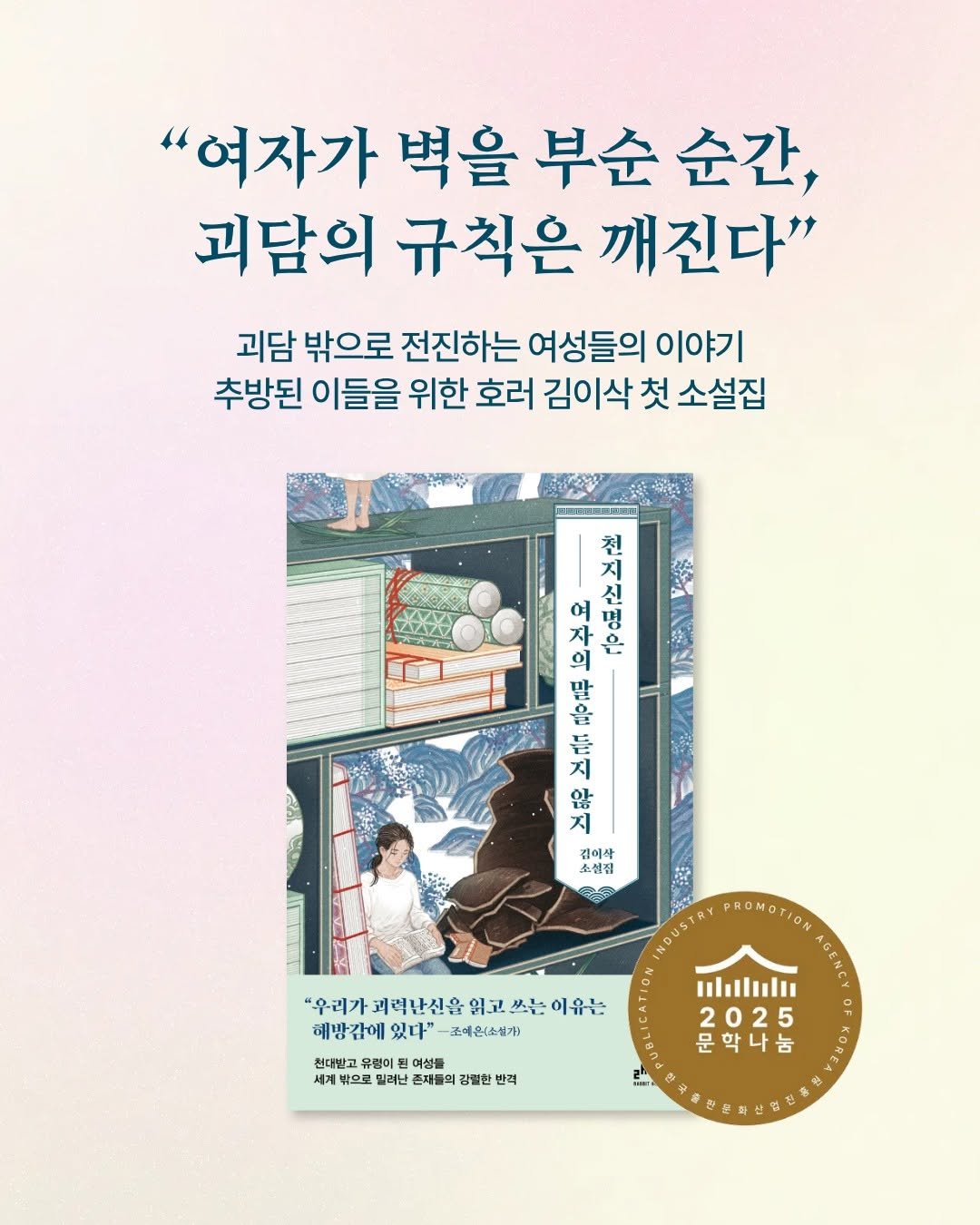 Photo by 인플루엔셜 문학 브랜드 래빗홀 on September 11, 2025. May be an image of ‎1 person, book, poster and ‎text that says '‎"여자가 벽을 부순 순간, 괴담의 규칙은 깨진다" 괴담 밖으로 전진하는 여성들의 이야기 추방된 이들을 위한 호러 김이삭 첫 소설집 천 지 신 자 의 여 장성성 신 명 난 을 듣 않 지 김이산 소설집 "우리가 코력난신을 읽고 쓰는 "우피가페력산신음악고쓰는이유는 이유는 해방감에 있다" 조예원소설개] 천대발코 여성품 밀려난 존제를의 강빨한 세계볶으로말려인존사울력강쁘적 반격 DUSTR PROMOTION MOTION HlıIll AGENCY 2025 5 一 문학나눔 늄 비금 ب‎'‎‎.