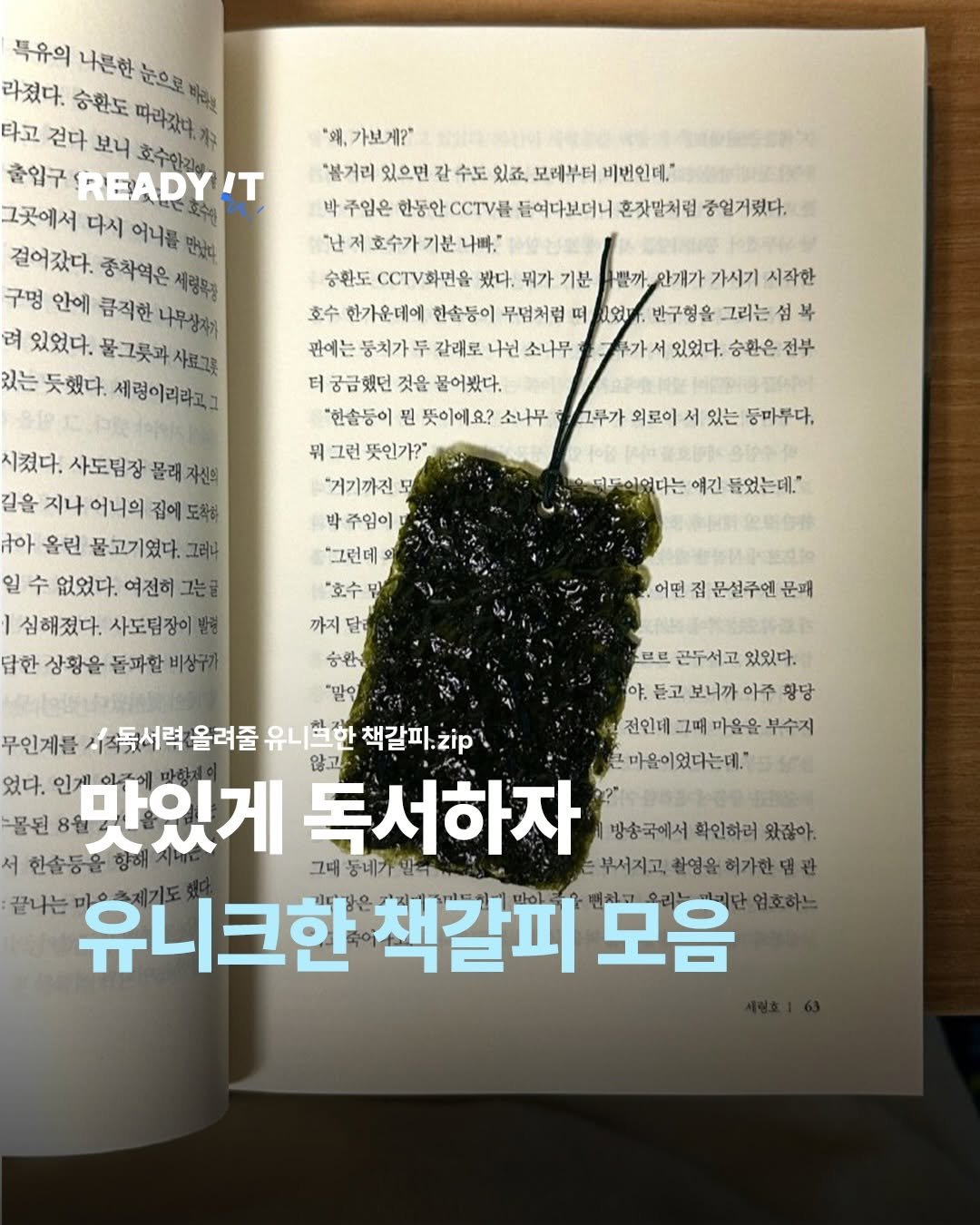 Photo by 레딧 매거진 l READY IT Magazine on January 08, 2026. May be an image of book, magazine and text that says '특유의 나른한 라졌다. 숭환도 타고 걷다 보레부터 비번인데.' 들여다보더니 혼잣말처럼 중열거렸다. 그곳에서 어니를 걸어갔다. 종착역은 구멍 안에 큼직한 있었다. 있는 듯했다. 세령이리라고그 가보게?" "불거리 있으면 갈 수도 주임은 "난 호수가 숭환도 CCTV화면을 봤다. 기분 호수 한가운데에 한솔등이 무덤처럼 1었 관에는 둥치가 두 갈래로 나닌 소나무 궁금했던 것을 물어봤다. "현솔등이 뜻이에요? 소나무 그런 뜻인가?" "거기까진 안개가 가시기 그리는 있었다. 승환은 전부 그루가 외로이 있는 동마루다, 시켰다. 사도팀장 길을 지나 어니의 라아 올린 물고기였다. 없었다. 여전히 심해졌다. 사도팀장이 답한 상황을 돌파한 얘긴 들었는데." "그런데 "호수 곤두서고 있있다. 보니까 아주 황당 전인데 그때 마음을 마음이었다는데" 무인계를 맛있게 독서하자 그대 유니크한 책갈피 모음'.