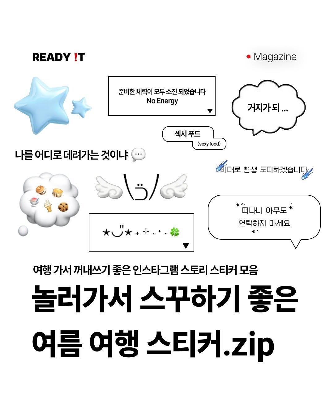 Photo by 레딧 매거진 Ready it Magazine on July 29, 2025. May be an image of text that says 'READY !T Magazine 준비한체력이 준비한 체력이 모두 소진 되었습니다 No Energy 거지가되... 섹시푸드 (sexy foad) 나를 를어디로데려가는것이니 어디로 데려가는 것이냐 يو/قاي 6이대로 현생 도피하겠습니. * 떠나니 아무도* 연락하지 마세요 여행: 여행가서 가서 꺼내쓰기 좋은 인스타그램 스토리 스티커 모음 놀러가서 스꾸하기 좋은 여름 여행 스티커.z. zip'.
