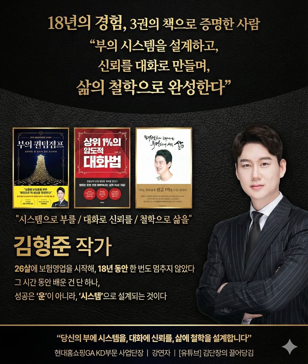 Photo shared by 김단장 on January 01, 2026 tagging @rerbcz1025, @rerbcz_motivation, @rerbcz_kd, @rerbcz_sales, and @rerbcz1. May be an image of poster, magazine and text that says '18년의 경험, 3권의 책으로 증명한 사람 "부의 시스템을 설계하고, 신뢰를 대화로 만들며, 삶의 철학으로 완성한다" 부의 퀸텀점프 상위1%의 상위 1%의 암도적 대화법 버거했보거이 해거시 누현세 삶 品 "과산, 색도입체 금1억 은포민사욱다 "시스템으로 부를 대화로 신뢰를 철학으로 삶을" 김형준 작가 26살에 보험영업을 시작해, 18년 동안 한 번도 멈추지 않았다 동안 배운 건 단하나, 성공은 '운' 아니라, '시스템'으로 설계되는 것이다 "당신의 부에 시스템을, 대화에 신뢰를, 삶에 철학을 설계합니다" 현대홈소핑GAKD부문사업단장 사업단장 강연자 [유튜브] 김단장의 끌어당김'.