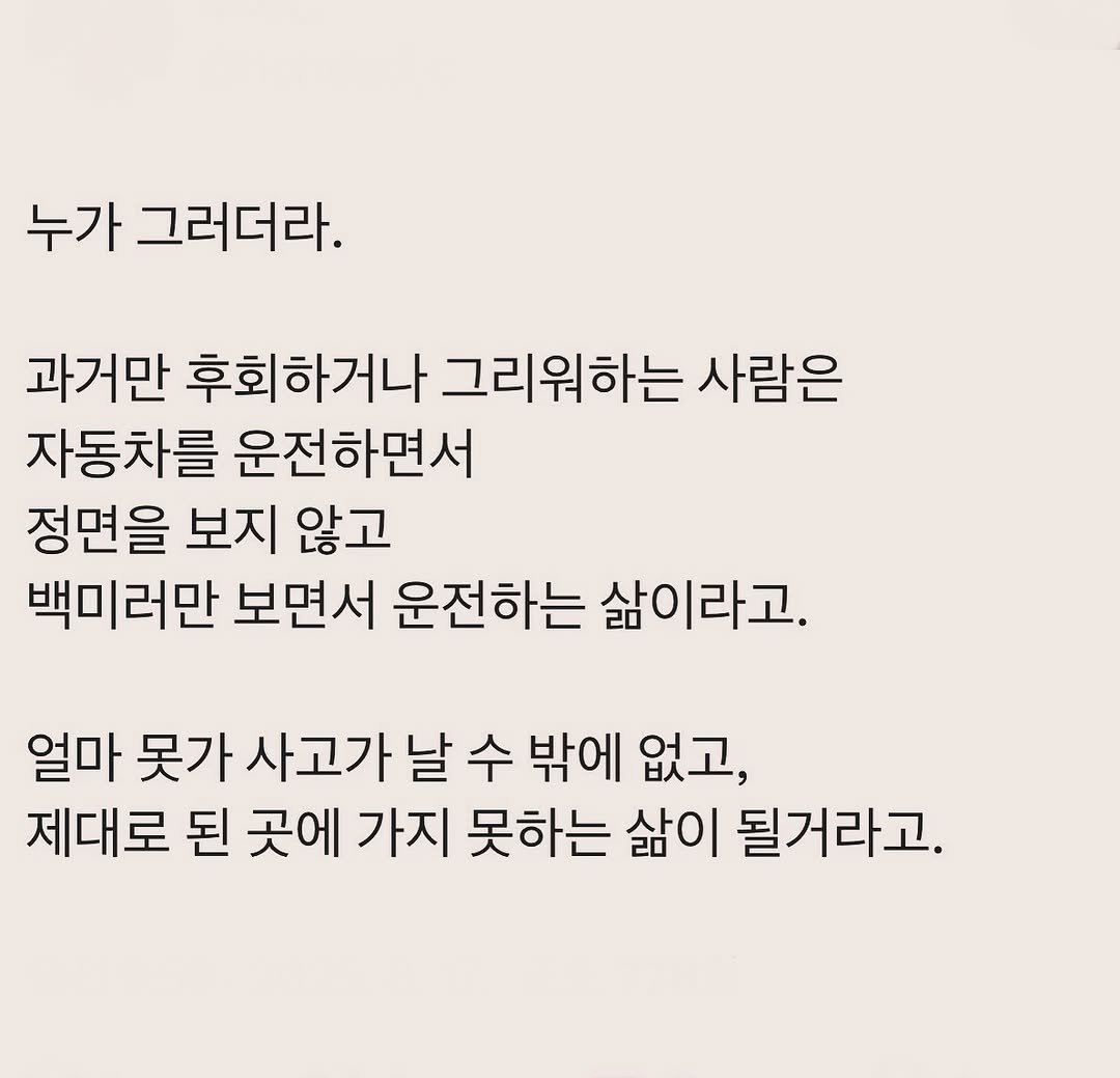 Photo by 부아c on August 16, 2025. May be an image of text that says '누가 그러더라. 과거만 후회하거나 그리워하는 사람은 자동차를 운전하면서 정면을 보지 않고 백미러만 보면서 운전하는 삶이라고. 얼마 못가 사고가 날 수 밖에 없고, 제대로 된 곳에 가지 못하는 삶이 될거라고.'.