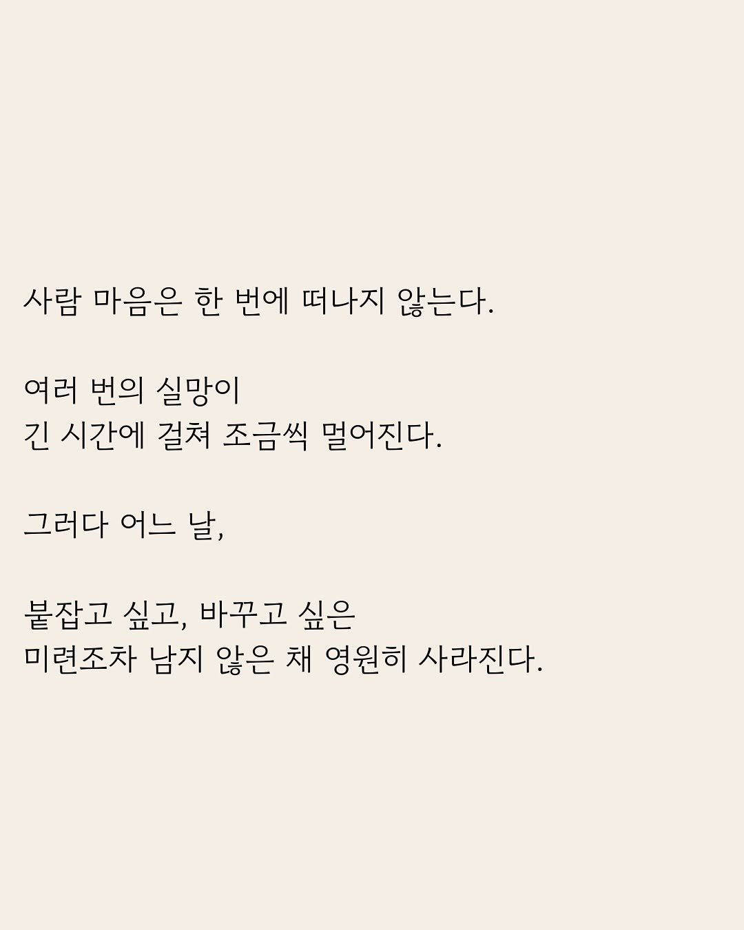 Photo by 부아c on January 30, 2026. May be an image of text that says '사람 마음은 한 번에 떠나지 않는다. 여러 번의 실망이 긴 시간에 걸쳐 조금씩 멀어진다. 그러다 어느 날, 붙잡고 싶고, 바꾸고 싶은 미련조차 남지 않은 채 영원히 사라진다.'.