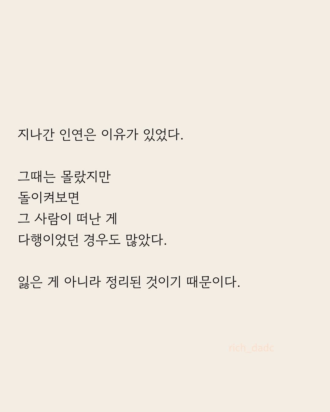 Photo by 부아c on April 28, 2026. May be an image of text that says '지나간 인연은 이유가 있었다. 그때는 몰랐지만 돌이켜보면 그 사람이 떠난 게 다행이었던 경우도 많았다. 잃은 게 아니라 정리된 것이기 때문이다. rich_dado rich dado'.