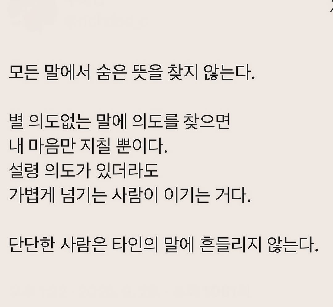 Photo by 부아c on September 28, 2025. May be an image of text that says '모든 말에서 숨은 뜻을 찾지 않는다. 별 의도없는 말에 의도를 찾으면 내 마음만 지칠 뿐이다. 설령 의도가 있더라도 가볍게 넘기는 사람이 이기는 거다. 단단한 사람은 타인의 말에 흔들리지 않는다.'.