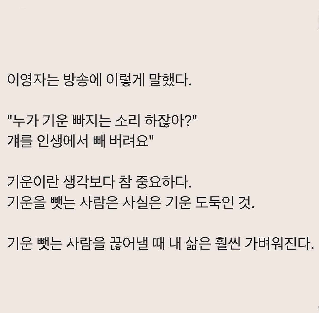 Photo by 부아c on August 16, 2025. May be an image of text that says '이영자는 방송에 이렇게 말했다. "누가 기운 빠지는 소리 하잖아?" 걔를 인생에서 빼 버려요" 기운이란 생각보다 참 중요하다. 기운을 뺏는 사람은 사실은 기운 도둑인 것. 기운 뺏는 사람을 끊어낼 때 내 삶은 훨씬 가벼워진다.'.
