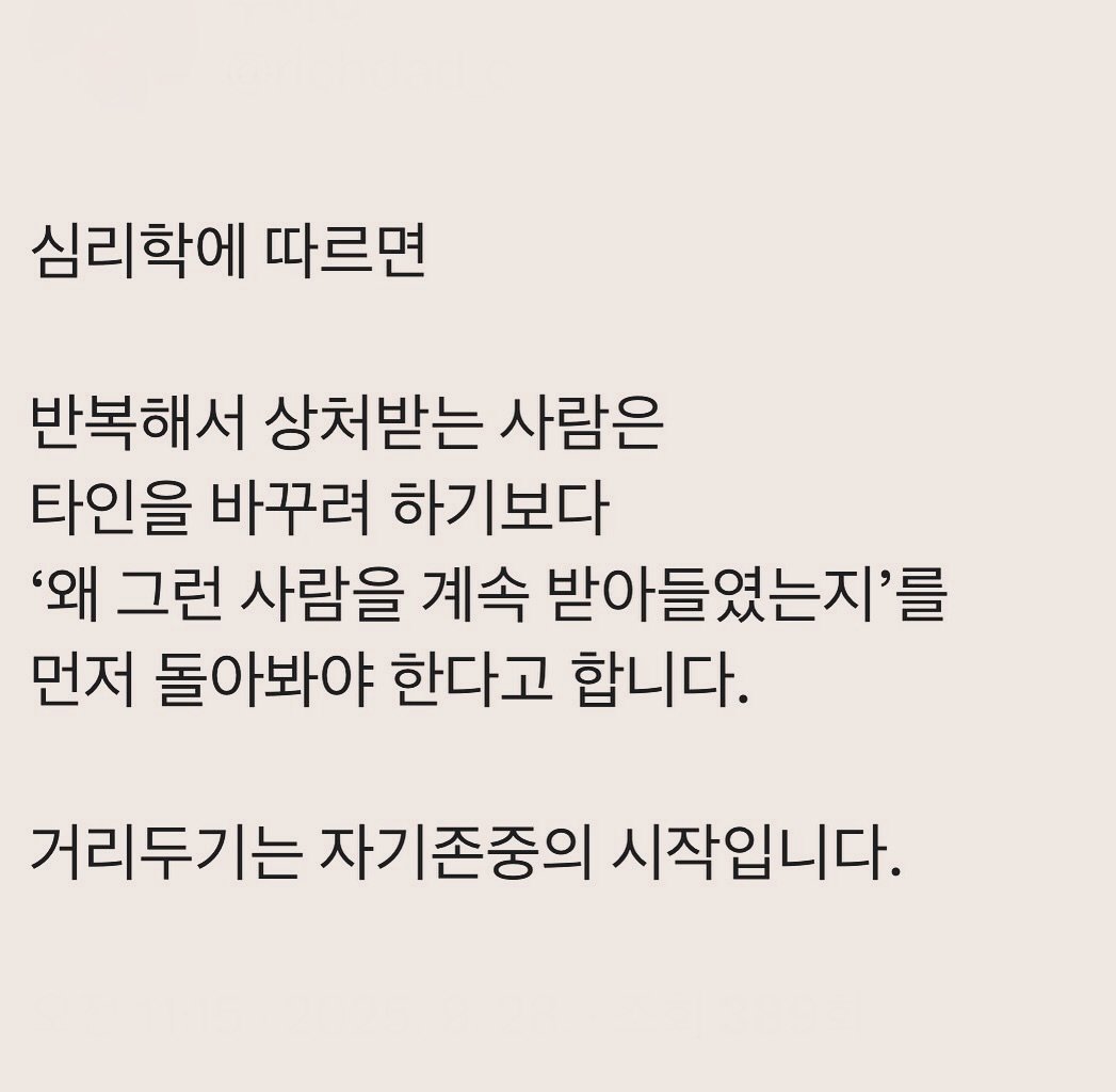 Photo by 부아c on September 27, 2025. May be an image of text that says '심리학에 따르면 반복해서 상처받는 사람은 타인을 바꾸려 하기보다 '왜 그런 사람을 계속 받아들였는지'를 먼저 돌아봐야 한다고 합니다. 거리두기는 자기존중의 시작입니다.'.