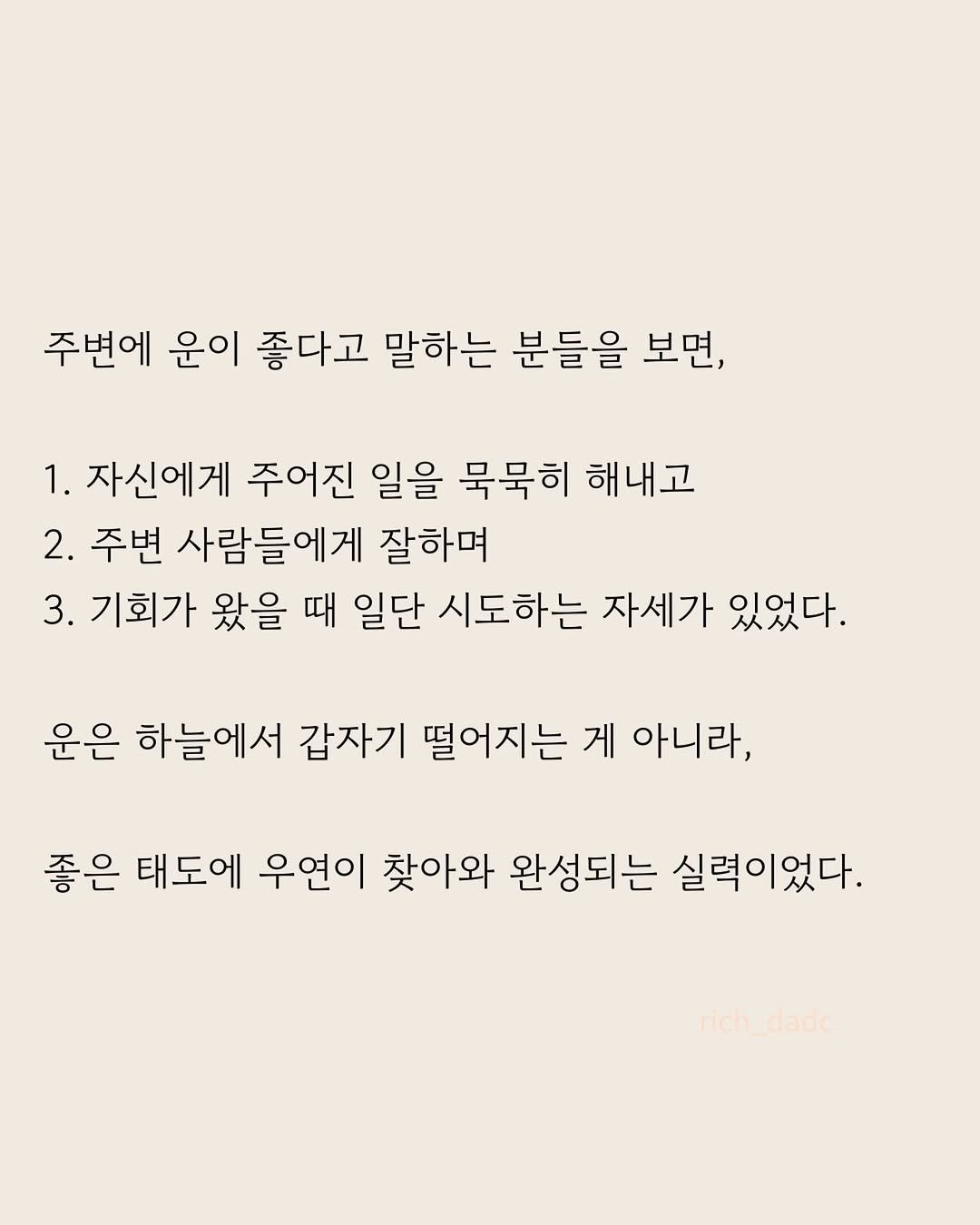 Photo by 부아c on April 27, 2026. May be an image of crossword puzzle, poster and text that says '주변에 운이 좋다고 말하는 분들을 보면, 1. 자신에게 주어진 일을 묵묵히 해내고 2. 주변 사람들에게 잘하며 3. 기회가 왔을 때 일단 시도하는 자세가 있었다. 운은 하늘에서 갑자기 떨어지는 게 아니라, 아니라, 좋은 태도에 우연이 찾아와 완성되는 실력이었다. rich_dade rich dado'.