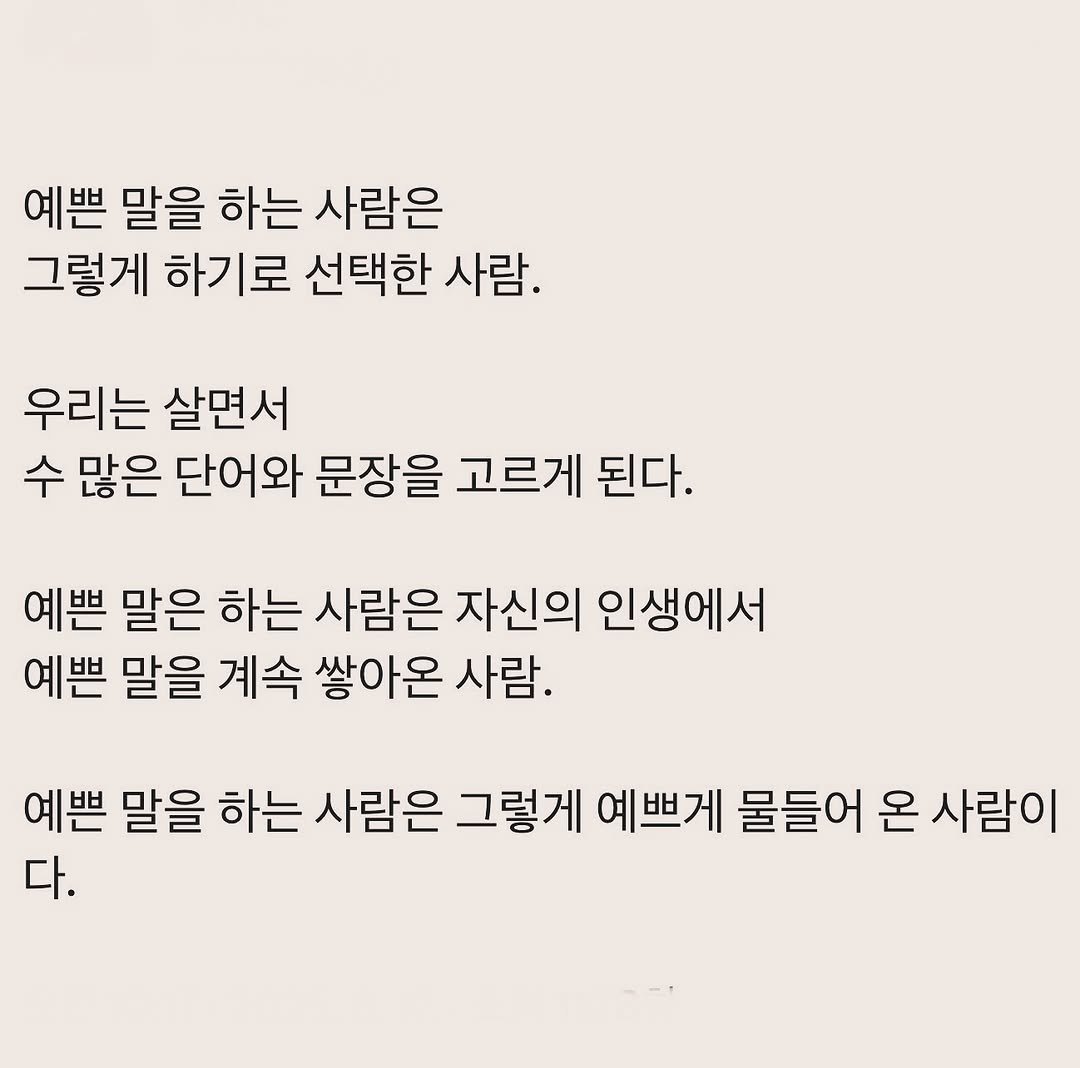 Photo by 부아c on August 16, 2025. May be an image of text that says '예쁜 말을 하는 사람은 그렇게 하기로 선택한 사람. 우리는 살면서 수 많은 단어와 문장을 고르게 된다. 예쁜 말은 하는 사람은 자신의 인생에서 예쁜 말을 계속 쌓아온 사람. 예쁜 말을 하는 사람은 그렇게 예쁘게 물들어 온 사람이 다.'.