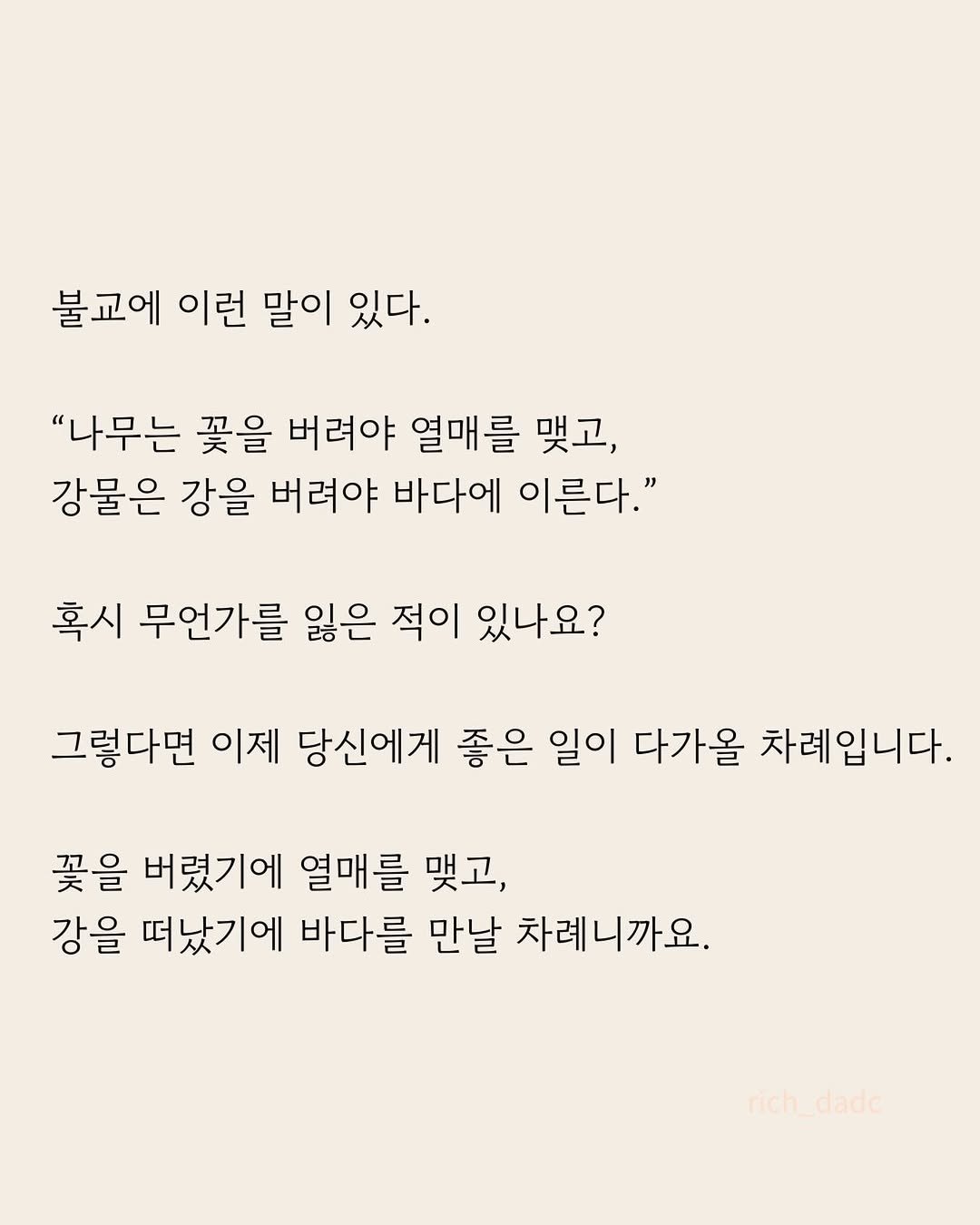 Photo by 부아c on April 27, 2026. May be an image of crossword puzzle, poster and text that says '불교에 이런 말이 있다. "나무는 꽃을 버려야 열매를 맺고, 강물은 강을 버려야 바다에 이른다." 혹시 무언가를 잃은 적이 있나요? 그렇다면 이제 당신에게 좋은 일이 다가올 차례입니다. 꽃을 버렸기에 열매를 맺고, 강을 떠났기에 바다를 만날 차례니까요. rich_dade dade rich'.