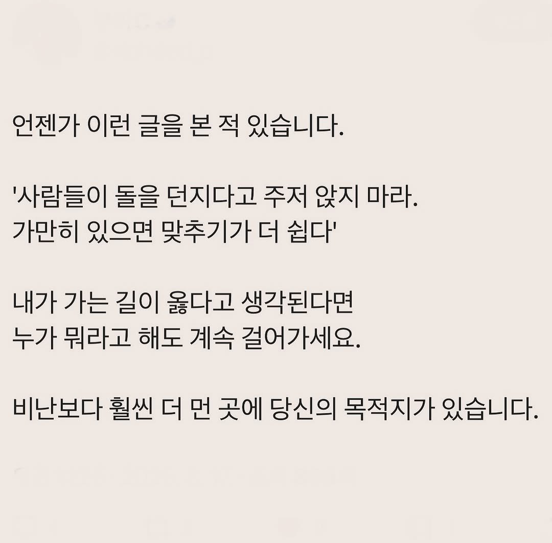 Photo by 부아c on August 17, 2025. May be an image of text that says '언젠가 이런 글을 본 적 있습니다. '사람들이 돌을 던지다고 주저 앉지 마라. 가만히 있으면 맞추기가 더 쉽다' 내가 가는 길이 옳다고 생각된다면 누가 뭐라고 해도 계속 걸어가세요. 비난보다 훨씬 더 먼 곳에 당신의 목적지가 있습니다.'.