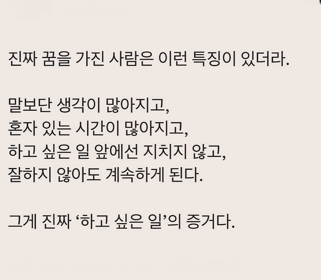 Photo by 부아c on September 28, 2025. May be an image of text that says '진짜 꿈을 가진 사람은 이런 특징이 있더라. 말보단 생각이 많아지고, 혼자 있는 시간이 많아지고, 하고 싶은 일 앞에선 지치지 않고, 잘하지 않아도 계속하게 된다. 그게 진짜 '하고 싶은 일'의 증거다.'.