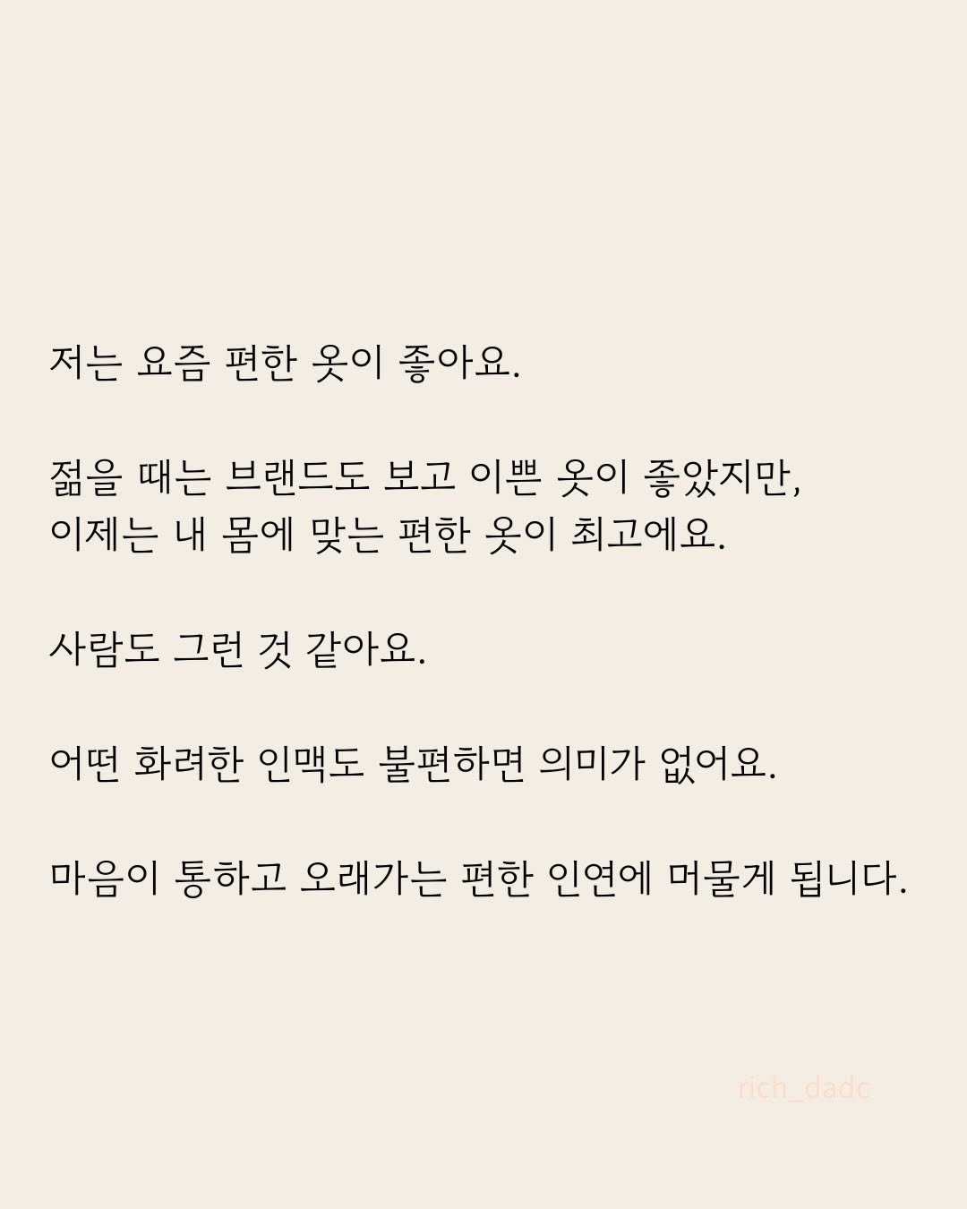 Photo by 부아c on April 28, 2026. May be an image of poster, crossword puzzle and text that says '저는 요즘 편한 옷이 좋아요. 젊을 때는 브랜드도 보고 이쁜 옷이 좋았지만, 이제는 내 몸에 맞는 편한 옷이 최고에요. 사람도 그런 것 같아요. 어떤 화려한 인맥도 불편하면 의미가 없어요. 마음이 통하고 오래가는 편한 인연에 머물게 됩니다. rich_dadc dadc rich'.