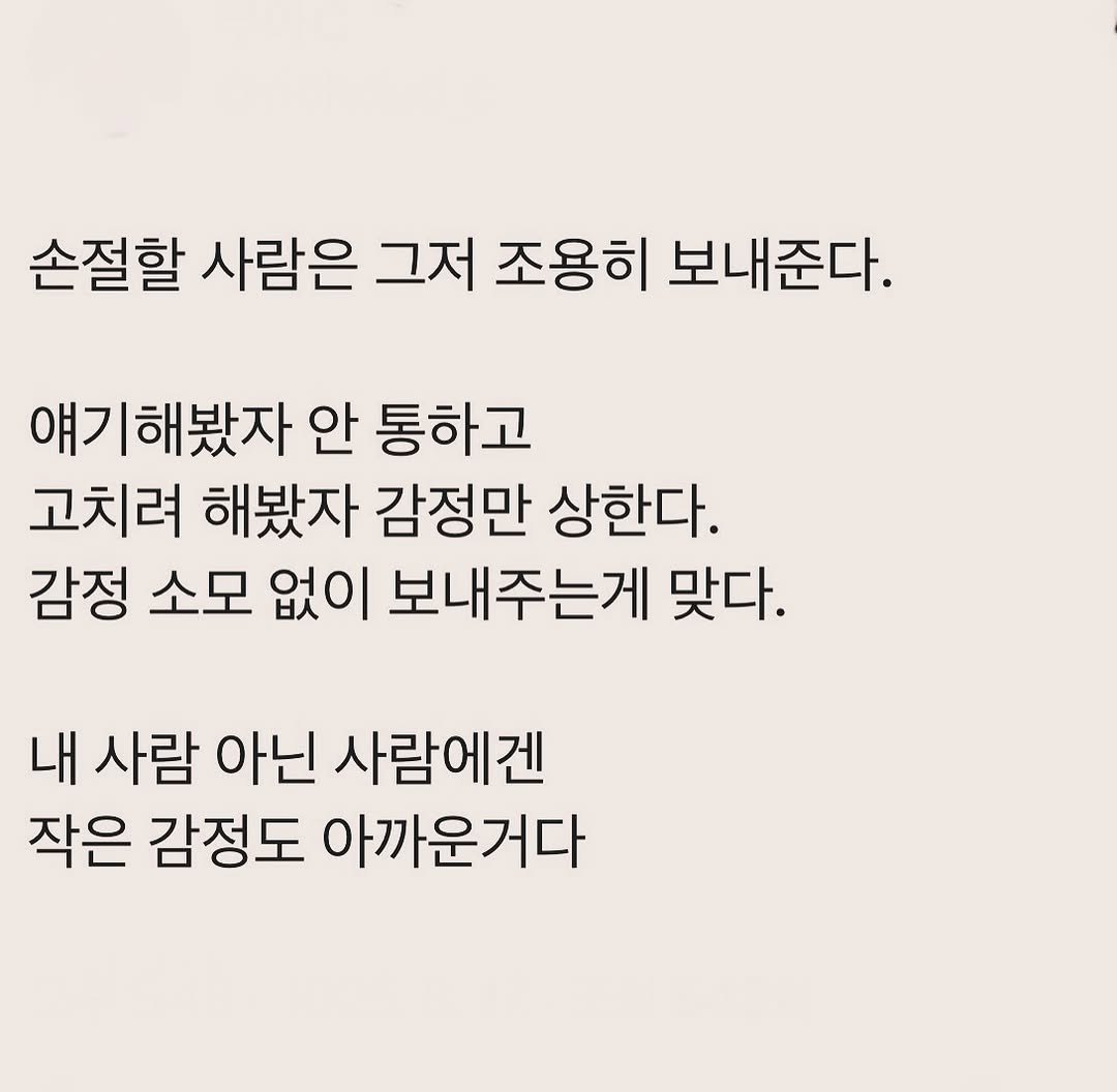 Photo by 부아c on August 17, 2025. May be an image of text that says '손절할 사람은 그저 조용히 보내준다. 얘기해봤자 안 통하고 고치려 해봤자 감정만 상한다. 감정 소모 없이 보내주는게 맞다. 내 사람 아닌 사람에겐 작은 감정도 아까운거다'.