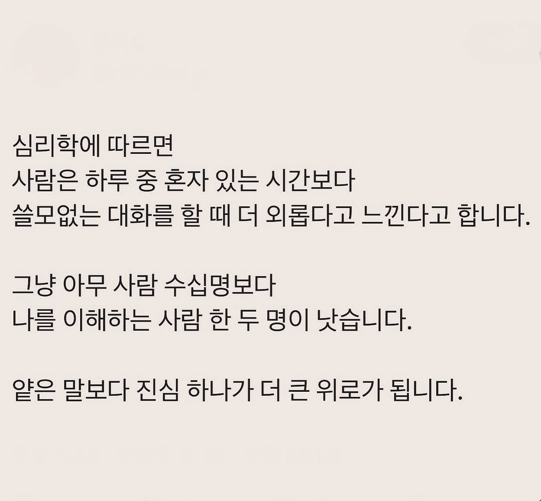 Photo by 부아c on August 17, 2025. May be an image of text that says '심리학에 따르면 사람은 하루 중 혼자 있는 시간보다 쓸모없는 대화를 할 때 더 외롭다고 느낀다고 합니다. 그냥 아무 사람 수십명보다 나를 이해하는 사람 한 두 명이 낫습니다. 얕은 말보다 진심 하나가 더 큰 위로가 됩니다.'.