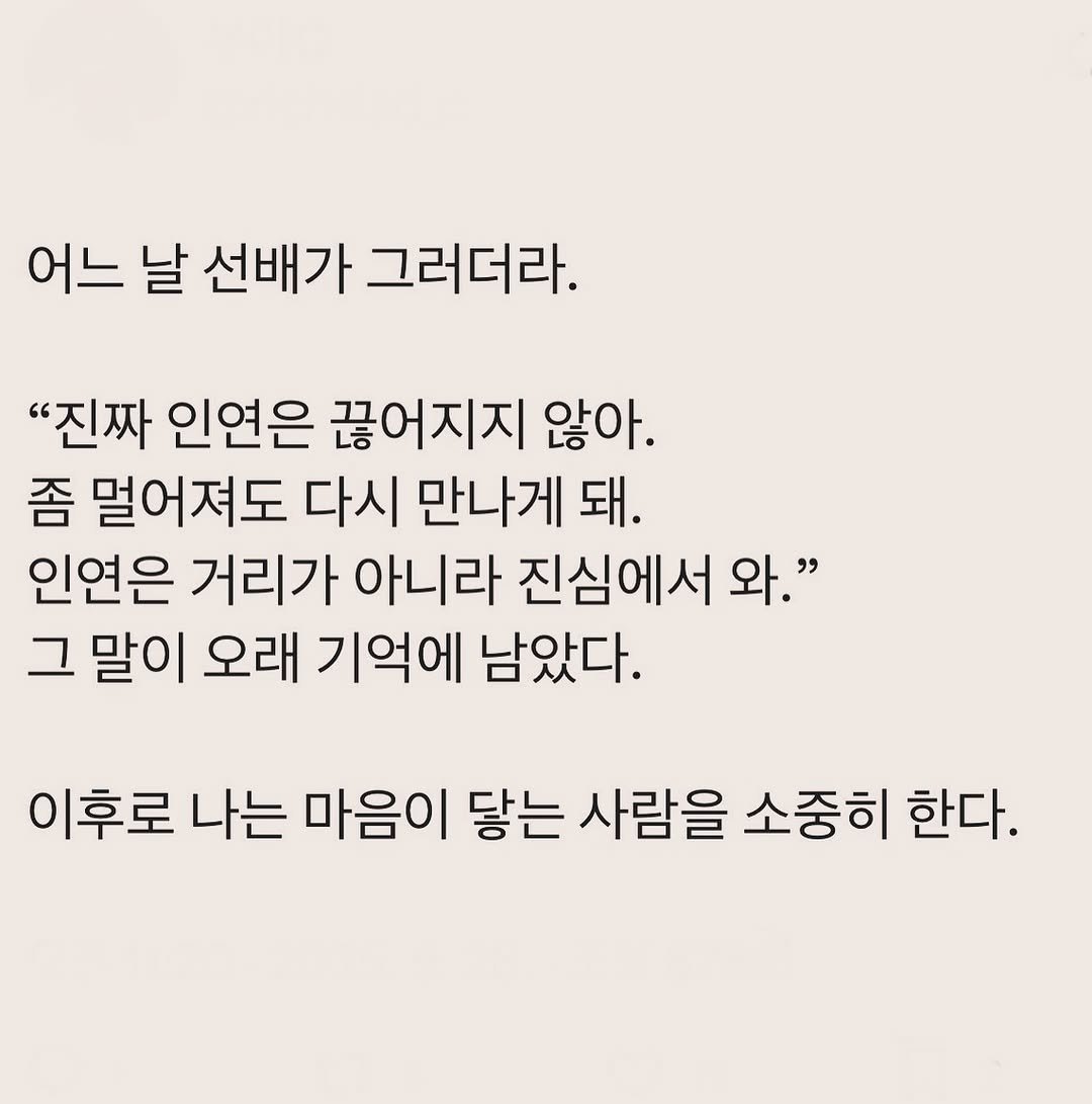 Photo by 부아c on September 27, 2025. May be an image of text that says '어느 날 선배가 그러더라. "진짜 인연은 끊어지지 않아. 좀 멀어져도 다시 만나게 돼. 인연은 거리가 아니라 진심에서 와." 그 말이 오래 기억에 남았다. 이후로 나는 마음이 닿는 사람을 소중히 한다.'.