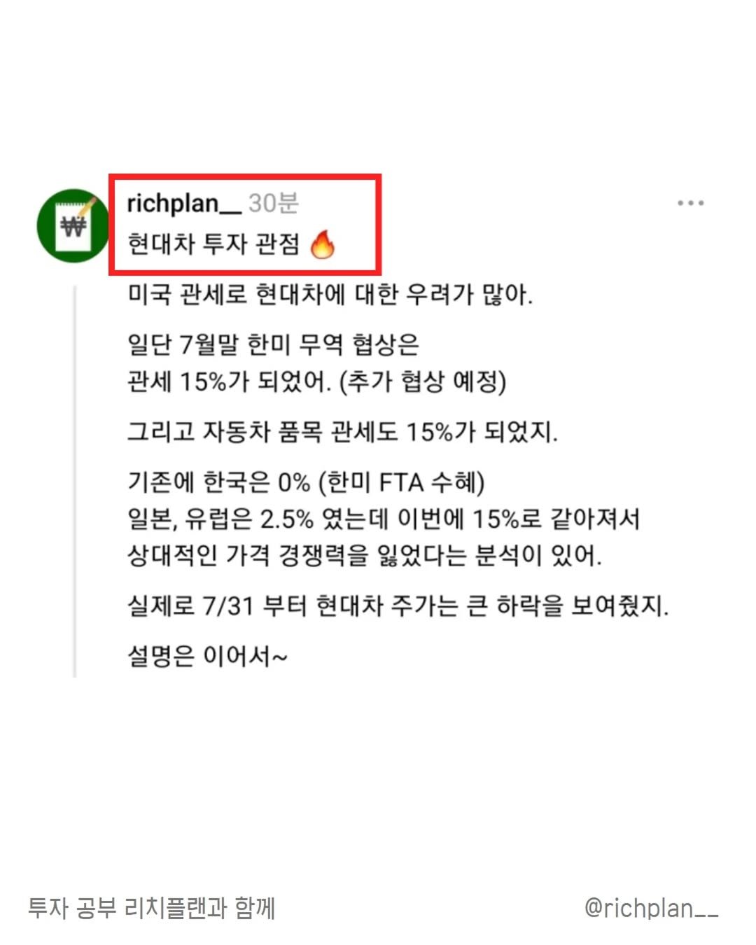 Photo by 리치플랜 | 직장인 투자 멘토 on August 04, 2025. May be an image of text that says 'richplan_ 30분 현대차 투자 관점 미국 관세로 현대차에 대한 우려가 많아. 일단 7월말 한미 무역 협상은 관세 15%가 되었어. (추가 협상 예정) 그리고 자동차 품목 관세도 15%가 되었지. 기존에 한국은 0% (한미 FTA 수혜) 일본, 유럽은 2.5% 였는데 이번에 15%로 같아져서 상대적인 가격 경쟁력을 잃었다는 분석이 있어. 실제로 7/31 부터 현대차 주가는 큰 하락을 보여줬지. 설명은 이어서~ 투자 공부 리치플랜과 함께 @richplan__'.