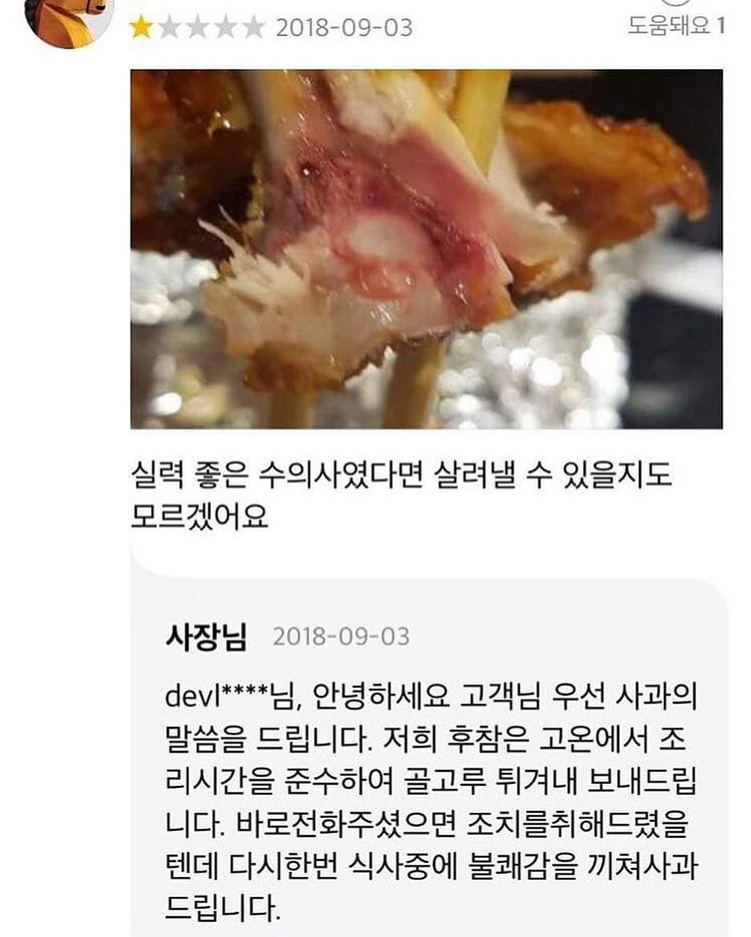 Photo by SEONGSU KIM on August 15, 2025. May be an image of text that says '2018-09-03 도움돼요 1 실력 좋은 수의사였다면 살려낼 수 있을지도 모르겠어요 사장님 2018-09-03 devl****님, 안녕하세요 고객님 우선 사과의 말씀을 드립니다. 저희 후참은 고온에서 조 리시간을 준수하여 골고루 튀겨내 보내드립 니다. 바로전화주셨으면 조치를취해드렸을 텐데 다시한번 식사중에 불쾌감을 끼쳐사과 드립니다.'.