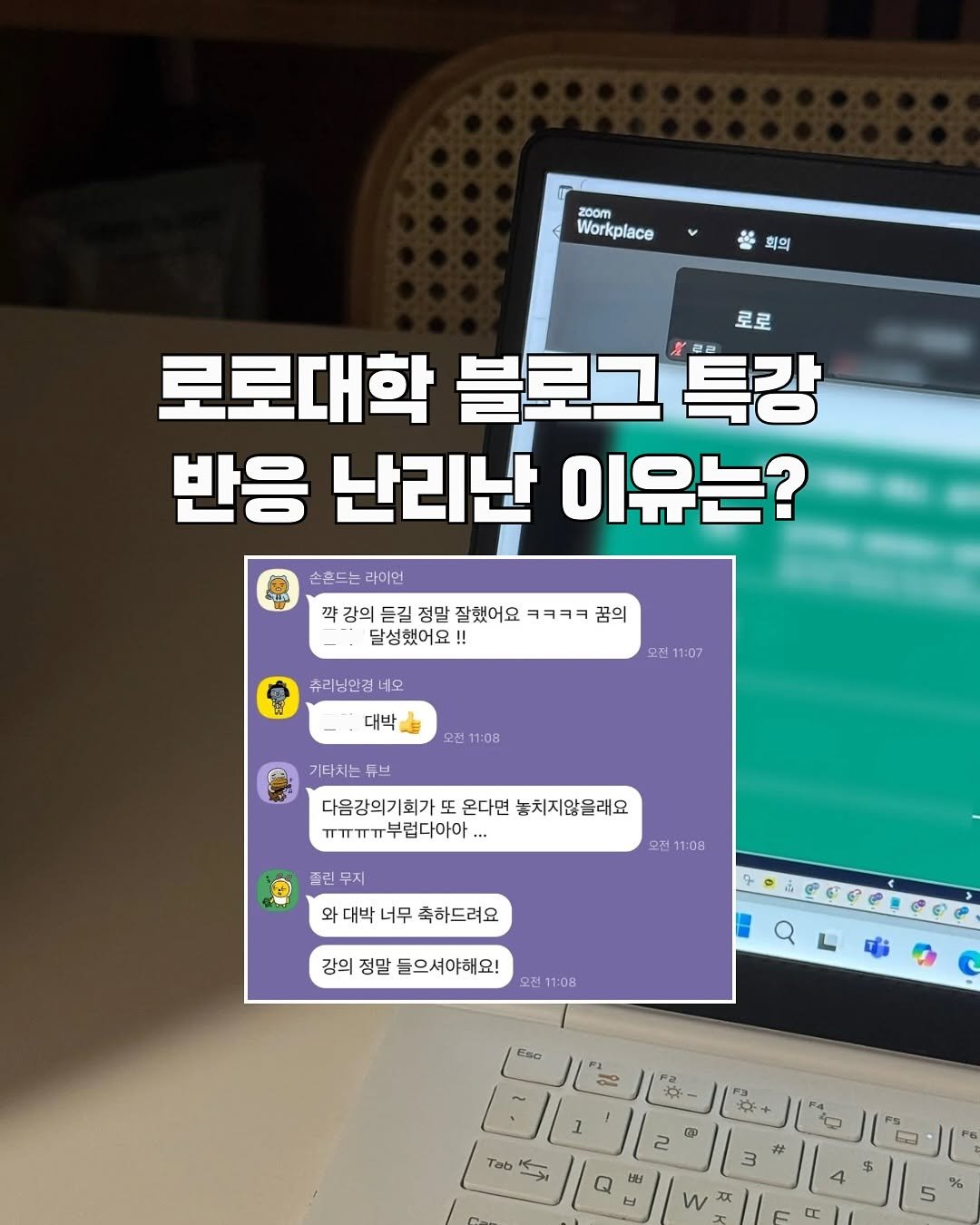 Photo by 로로대학•로로상점 | 문지우 on August 13, 2025. May be an image of text that says 'zoam Workplace 회의 로로 로로대학 블로그 특강 반응 난리난 이유는? 손흔드는 라이언 깍강의 듣길 정말 잘했어요 ㅋㅋㅋㅋ 꿈의 달성했어요! !! 츄리닝안경네요 오전 오전11:07 1:07 대박 모전 전11:08 기타치는 듀브 다음강의기회가드 온다면 놓치지않을래요 ㅠㅠㅠㅠ부럽다아야... --- 출린 무지 오전 11:08 와 대박 너무 축하드려요 강의 정말 들으셔야해요! 오전 1:08 Q Eso E.la Tab ወ w P0 3 #'.