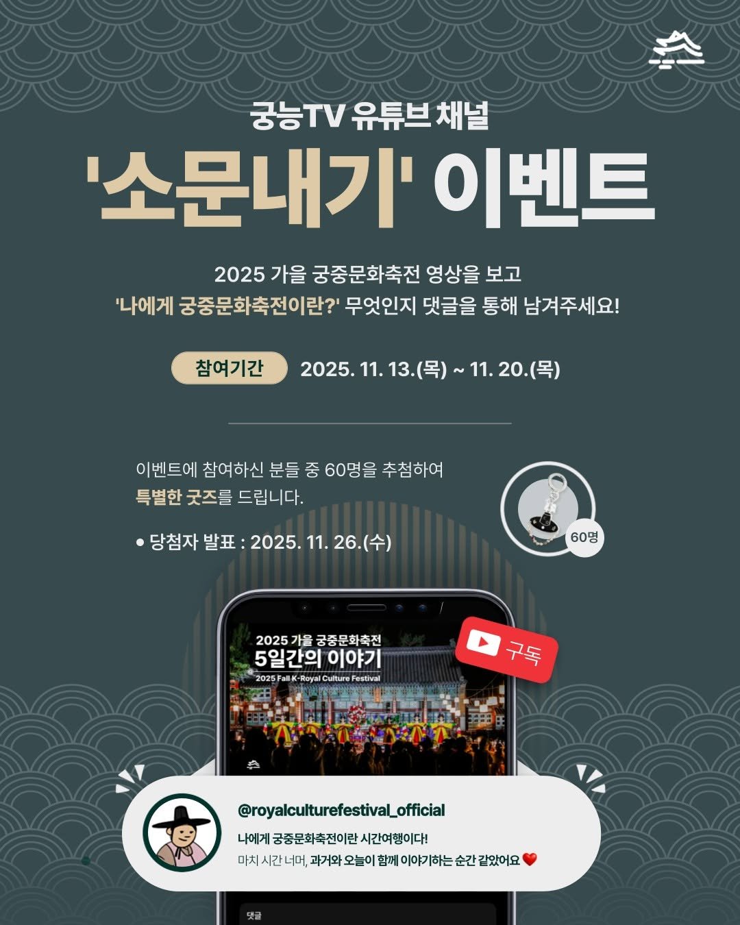 Photo by 궁중문화축전 on November 13, 2025. May be an image of ‎text that says '‎궁능TV 유튜브 채널 '소문내기' 이벤트 2025 가을 궁중문화축전 영상을 보고 '나에게 궁중문화축전이란?' 무엇인지 댓글을 통해 남겨주세요! 참여기간 2025. 11. 13.(목) 목)~11.20.(목) ~11. 20.(목) 이벤트에 참여하신 분들 중 60명을 추첨하여 특별한 굿즈를 드립니다. ·당첨자 발표 2025. 11. 26.(수) ي 60명 2025 가을 궁중문 궁중문화축전 5일간의 5일간의이야기 이야기 2025Fall سF IK-R Roya Cuiture Festival estival 구독 @royalculturefestiva_official _official 나에게 궁중문화축전이란 나에게공중문화축전이란시간여행이다! 시간여행이다! 마치 마치시간너머, 미치시간ㄴ미하가파요늘이페메이야기하는신간갑없어요 과거와 오늘이 함께 이야기하는 순간 같았어요 댓글‎'‎.