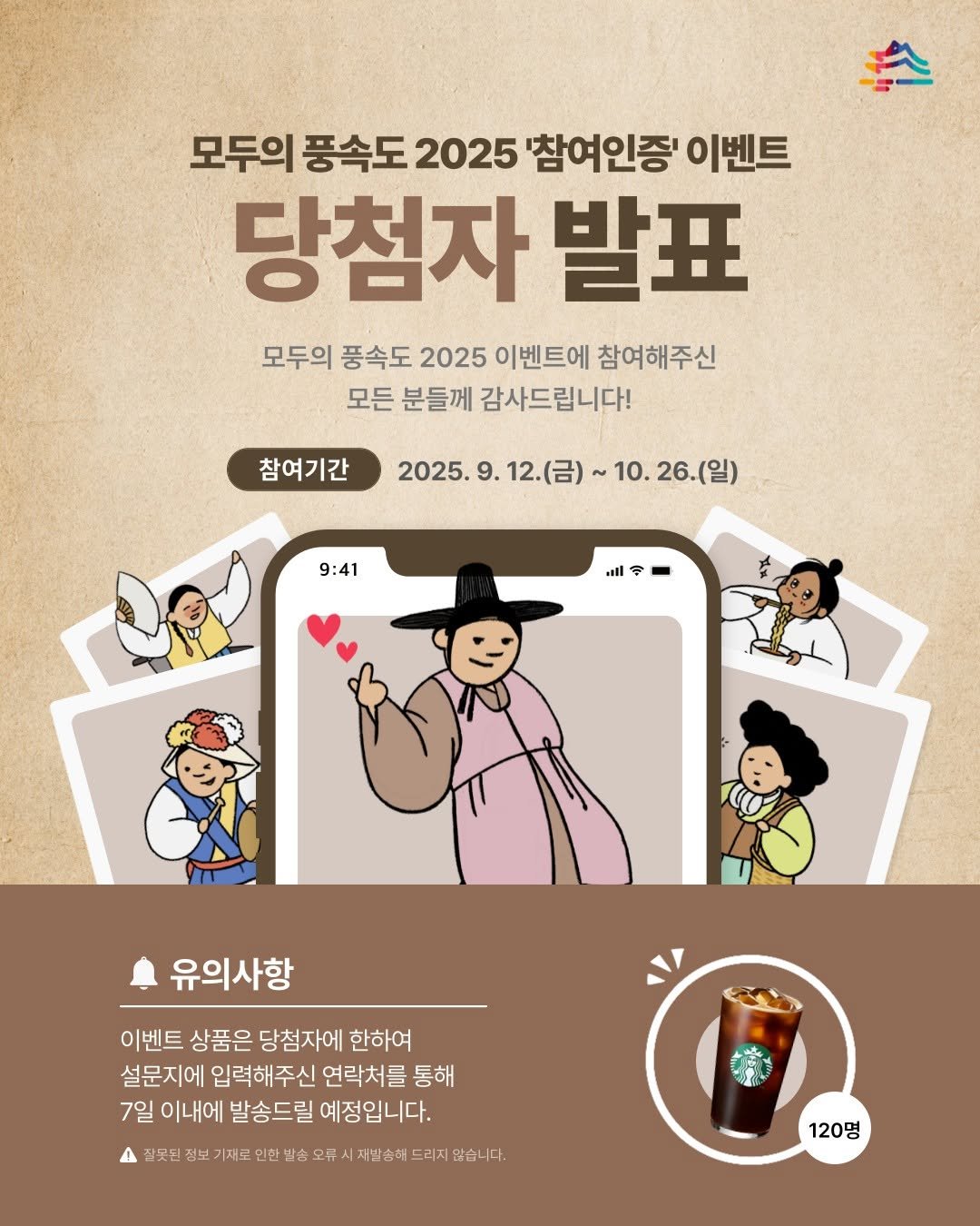 Photo by 궁중문화축전 on November 03, 2025. May be a doodle of poster, card and text that says '모두의 풍속도 2025 '참여인증' 이벤트 당첨자 발표 모두의 풍속도 2025 이벤트에 참여해주신 모든 분들께 감사드립니다! 참여기간 2025. 9. 2025.9.12.(금) 12.(금) 10. 10.26.(일) 9:41 유의사항 이벤트 상품은 당첨자에 한하여 설문지에 입력해주신 연락처를 통해 7일 이내에 발송드릴 예정입니다. 잠끗딘 정보 제료 인한 발스 오류 재발순해 드리지 않습니다. 120명'.