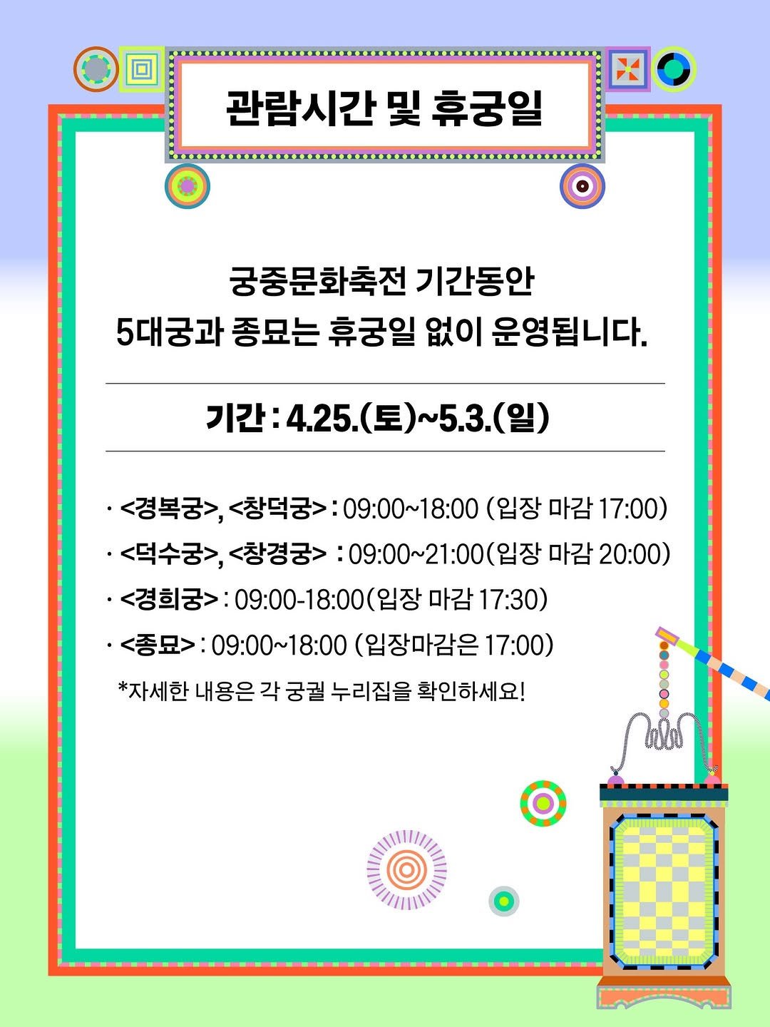 Photo shared by 궁중문화축전 on April 27, 2026 tagging @gyeongbokgung_palace_official, @royalpalaces_tombs, @k.heritage.agency, and @lovejongmyo. May be an illustration of poster, magazine, crossword puzzle and text that says '관람시간 및 휴궁일 궁중문화축전 기간동안 5대궁과 종묘는 휴궁일 없이 운영됩니다. 기간: :4.25. (토)~ 기간:4.25.(토)~5.3.(일) 5.3. ㆍ<경복궁> <창덕궁>: 1>:09:00~18:00 (입장 마감 17:00) ·<덕수궁>, <창경궁> :09：00~ :09:00~21:00(입장 마감 20:00) ·<경희궁> 09:00-18：00（ <경희중>:0900-18:00(일장마감17:3 (입장 마감 17:30) 09:00-18:0 ㆍ<종묘> :09:00～18:00 (입장마감은 17:00) *자세한 내용은 각 궁궐 누리집을 확인하세요!'.