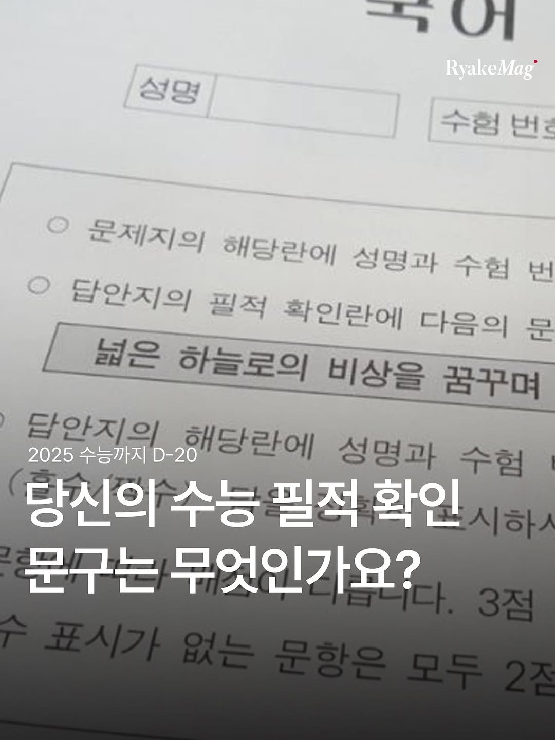 Photo by 리에이크 매거진 I 낭만과 취향의 발견 on October 24, 2025. May be an image of book and text that says '성명 성명 수어 RyakeMag 수험 번 nt 문제지의 해당란에 성명과 수험 담안지의 필적 확인란에 다음의 문 번 넓은 하늘로의 비상을 꿈꾸며 답안지의 D-20 교해당란에 성명과 2025 수능까지.-20 수험 당신의 수능 필적 확인 시하사 문구는 무엇인가요?'.