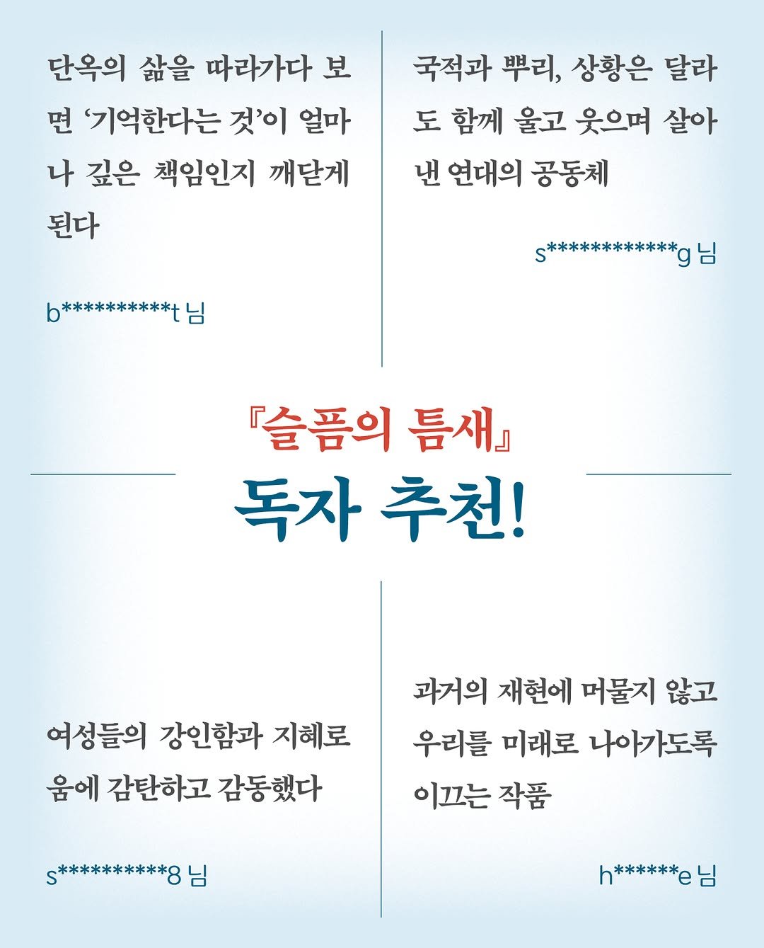 Photo by 사계절출판사 on September 18, 2025. May be an image of poster and text that says '단옥의 삶을 따라가다 보 보 면 '기억한다는 것'이 얼마 나 깊은 책임인지 깨닫게 된다 국적과 뿌리, 상황은 달라 도 함께 울고 웃으며 살아 낸 연대의 공동체 b********** 님 s************g 님 『슬품의 틈새』 독자 독자추천! 추천! 여성들의 강인함과 지혜로 움에 감탄하고 감동했다 과거의 재현에 머물지 않고 우리를 미래로 나아가도록 이끄는 작품 s**********8 님 **台 님'.