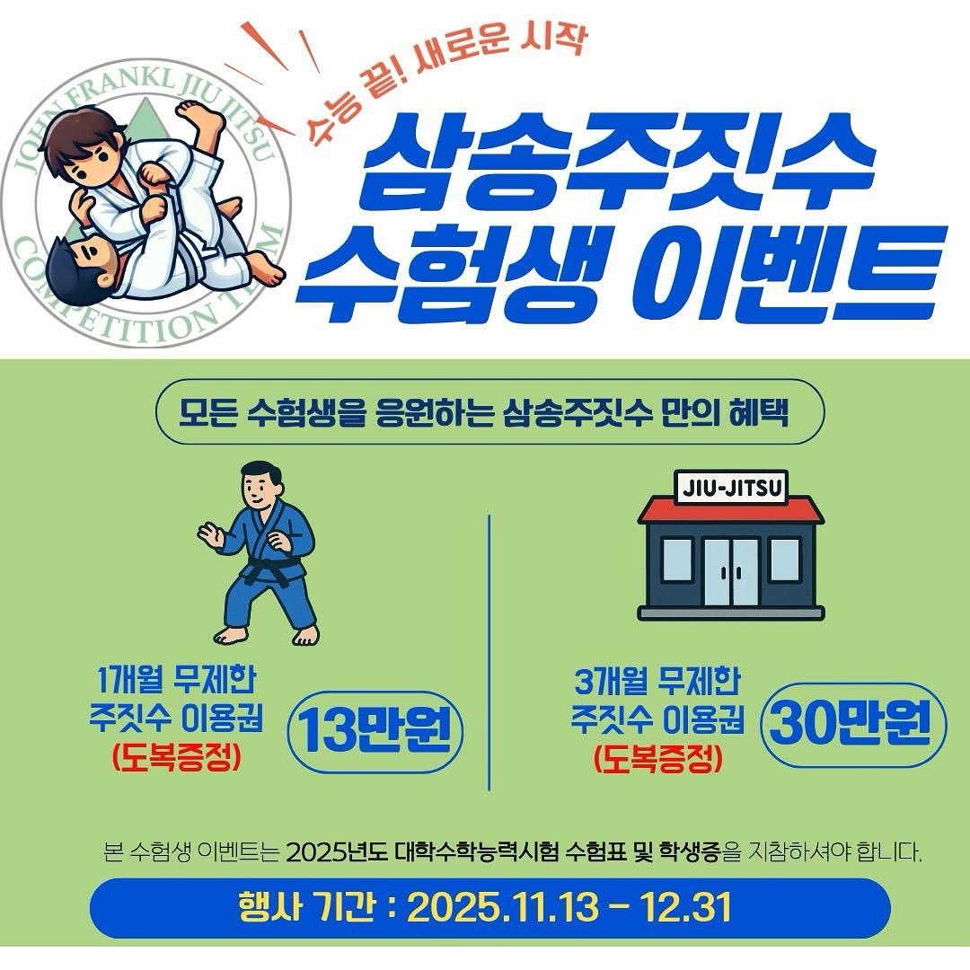 Photo by 존프랭클 삼송주짓수 | 지축주짓수 in 삼송주짓수. May be an image of text that says 'FRANKL 새로운 大到川屋民人 시작 삼송주짓수 수험생 이벤트 ETITION 모든 수험생을 응원하는 모든수협생을응원하는삼송주짓수판의하리 삼송주짓수 만의 혜택 JIU-JITSU 1개월 무제한 주짓수 이용권 (도복증정) 13만원 3개월 무제한 주짓수 이용권 30만원 (도복증정) 본 수협생 이벤트는 2025년도 대학수학능력시험 수험표 및 학생증을 지잘ㅎ 지잘하셔야 합니다. 행사 기간: 2025.11.13 12.31'.
