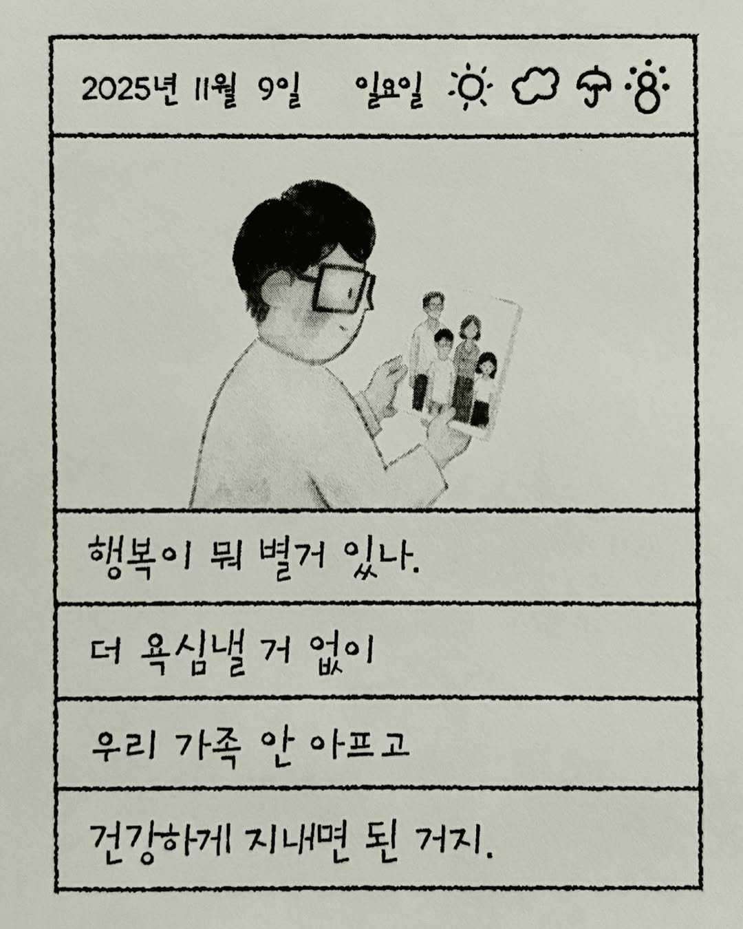 Photo by 이종혁 작가 on November 09, 2025. May be an illustration of text that says '2025년 11월 9일 일요일 :Ộ 행복이 뭐 별거 있나. 더 욕심낼 거 없이 우리 가족 안 아프고 건강하게 지내면 된 거지.'.