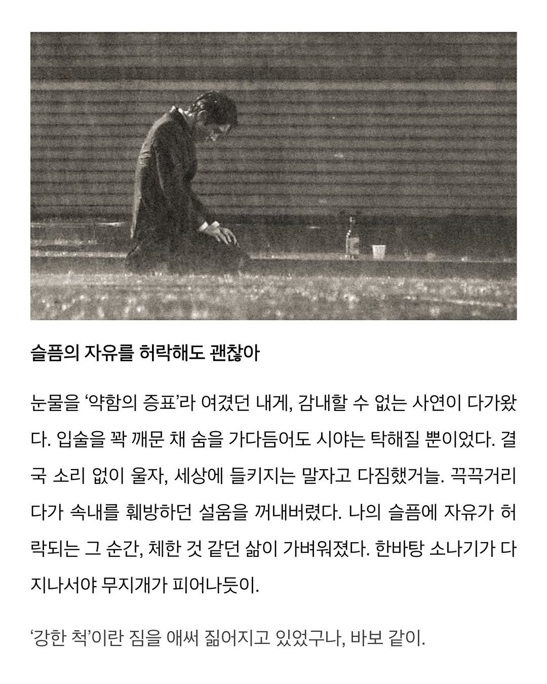 Photo by 이종혁 작가 on February 15, 2026. May be a black-and-white image of newspaper, magazine, poster and text that says '슬픔의 자유를 허락해도 괜찮아 눈물을 '약함의 증표'라 여겼던 내게, 감내할 수 없는 사연이 다가왔 다. 입술을 꽉 깨문 채 숨을 가다듬어도 시야는 탁해질 뿐이었다. 결 국 소리 없이 울자, 세상에 들키지는 말자고 다짐했거늘. 꼭꼭거리 다가 속내를 훼방하던 설움을 꺼내버렸다. 나의 슬픔에 자유가 허 락되는 그 순간, 체한 것 같던 삶이 가벼워졌다. 한바탕 소나기가다 지나서야 무지개가 피어나듯이. '강한 척'이란 짐을 애써 짊어지고 있었구나, 바보 같이.'.