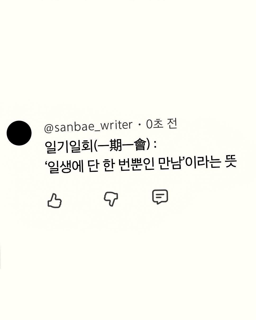sanbae_writer 게시물 이미지: 일기일회(一期一會) : 
‘일생에 단 한 번뿐인 만남’이라는 뜻
-

잘 지내고...