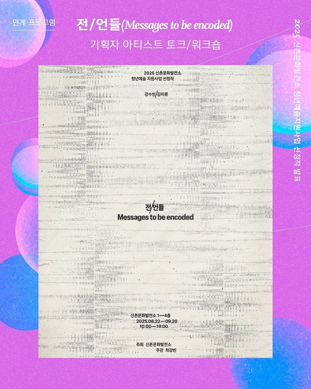 Photo by 신촌문화발전소 on August 16, 2025. May be an illustration of ‎crossword puzzle, magazine, poster, calendar and ‎text that says '‎연계프로그램 연계 전\/언들(Messages 전/언들( Messages to be encoded) 기획자 아티스트 토크/워크숍 2025 신촌문화발전소 청년예술 지원사업 센정작 강수빈\/김미류 222 e 庭 Ho 떠오 소 ن 0원 ㅑI 전언들 Messagestobeencoded to be encoded Messages 신촌문화발전소1-4출 10:00-19:00 19:00 주최 주최신촌문화발전스 신촌문화발전소 주관 최강빈‎'‎‎.