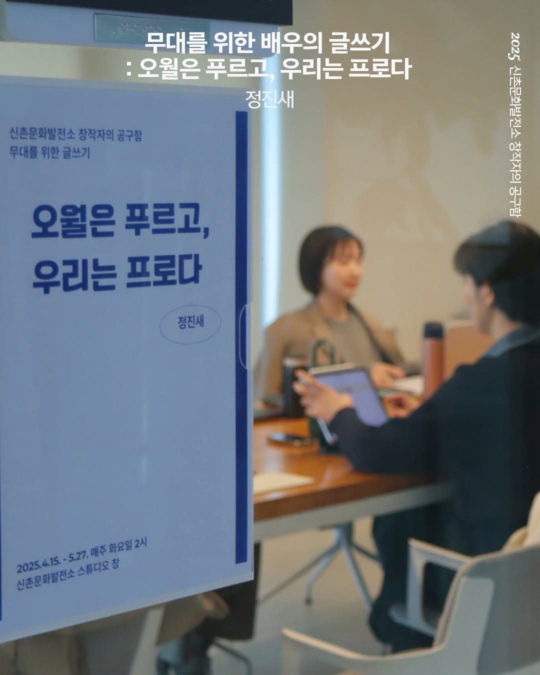 Photo by 신촌문화발전소 on December 16, 2025. May be an image of poster and text that says '무대를 위한 배우의 글쓰기 :오월은 푸르고, 우리는 프로다 정진새 신촌문화발전소 신촌문화발전소창작자의공구함 창작자의 창작자의공구함 무대를 무대를위한글쓰기 위한 글쓰기 ER 2099 대변 旺 오월은 푸르고, 우리는 프로다 정진새 매주화요일2시 매주 신촌문화발전소스튜디오장 能生人信低。低 2025.4.15-5.27 -5.27.매주화요일2시 5.27. 2025.4.15. 스튜디오 창'.