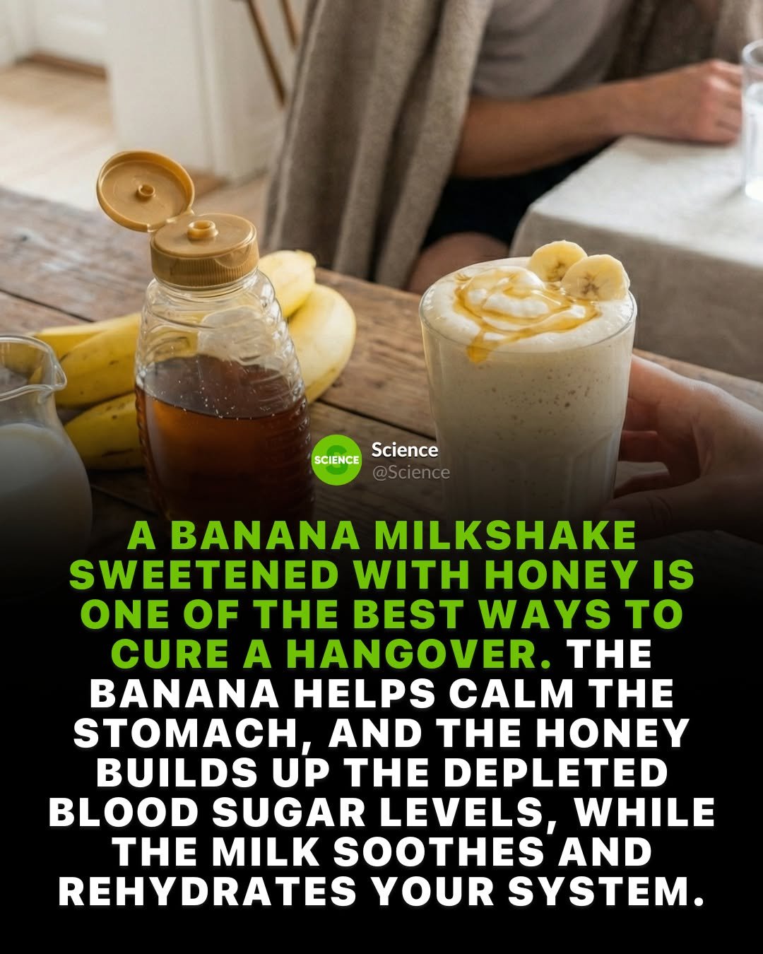Photo by Science 🧬 on January 14, 2026. May be an image of smoothie, banana and text that says 'SCIENCEScience SCIENCE Science A BANANA MILKSHAKE SWEETENED WITH HONEY IS ONE OF THE BEST WAYS to CURE A HANGOVER. THE BANANA HELPS CALM THE STOMACH, AND THE HONEY BUILDS UP THE DEPLETED BLOOD SUGAR LEVELS, WHILE THE MILK SOOTHES AND REHYDRATES YOUR SYSTEM.'.