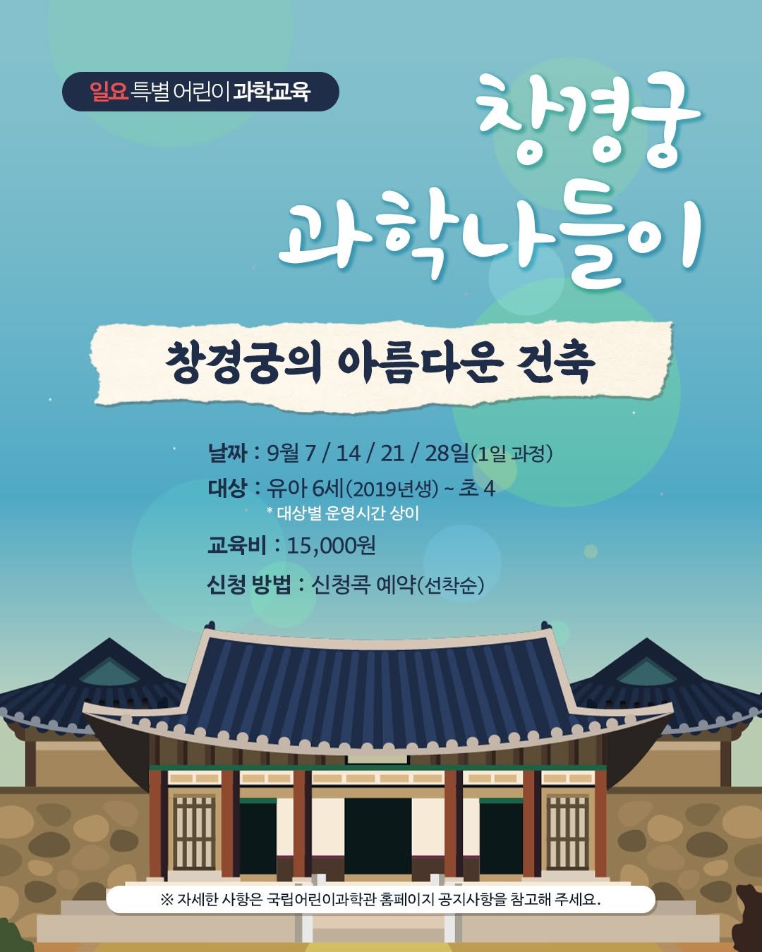 Photo by 국립어린이과학관 on August 14, 2025. May be an image of poster and text that says '일요특별 일요특별어린이과학교육 일요 특별 어린이 과학교육 창경궁 과학나들이 창경궁의 아름다운 건축 날짜 날짜:9월7/14/21/28일(1일과정) 9월7/14/21/ 28일(1일과정) 과정) 대상 대상:유아6시(2019년생)- -초4 6세(2019년생) *대상별운영시간상이 *대상별 운영시간 상이 교육비: 교육비:15,000원 15,000원 신청 방법 신청콕 예약(선착순) ※자세한사항은 ※ 자세한 사항은 국립어린이과학관 총페이지 공지사항을 참고해 주세요.'.