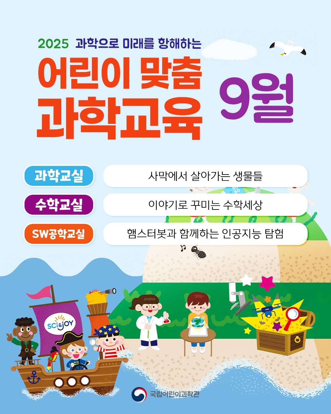 Photo by 국립어린이과학관 on August 12, 2025. May be a cartoon of ‎text that says '‎2025 과학으로 미래를 항해하는 어린이 맞춤 과학교육 9월 사막에서 살아가는 생물들 과학교실 수학교실 공학교실 이야기로 꾸미는 수학세상 햄스터봇과 함께하는 인공지능 탐험 מ sdlyjoy い scisjoy 국립여린이과학관‎'‎.