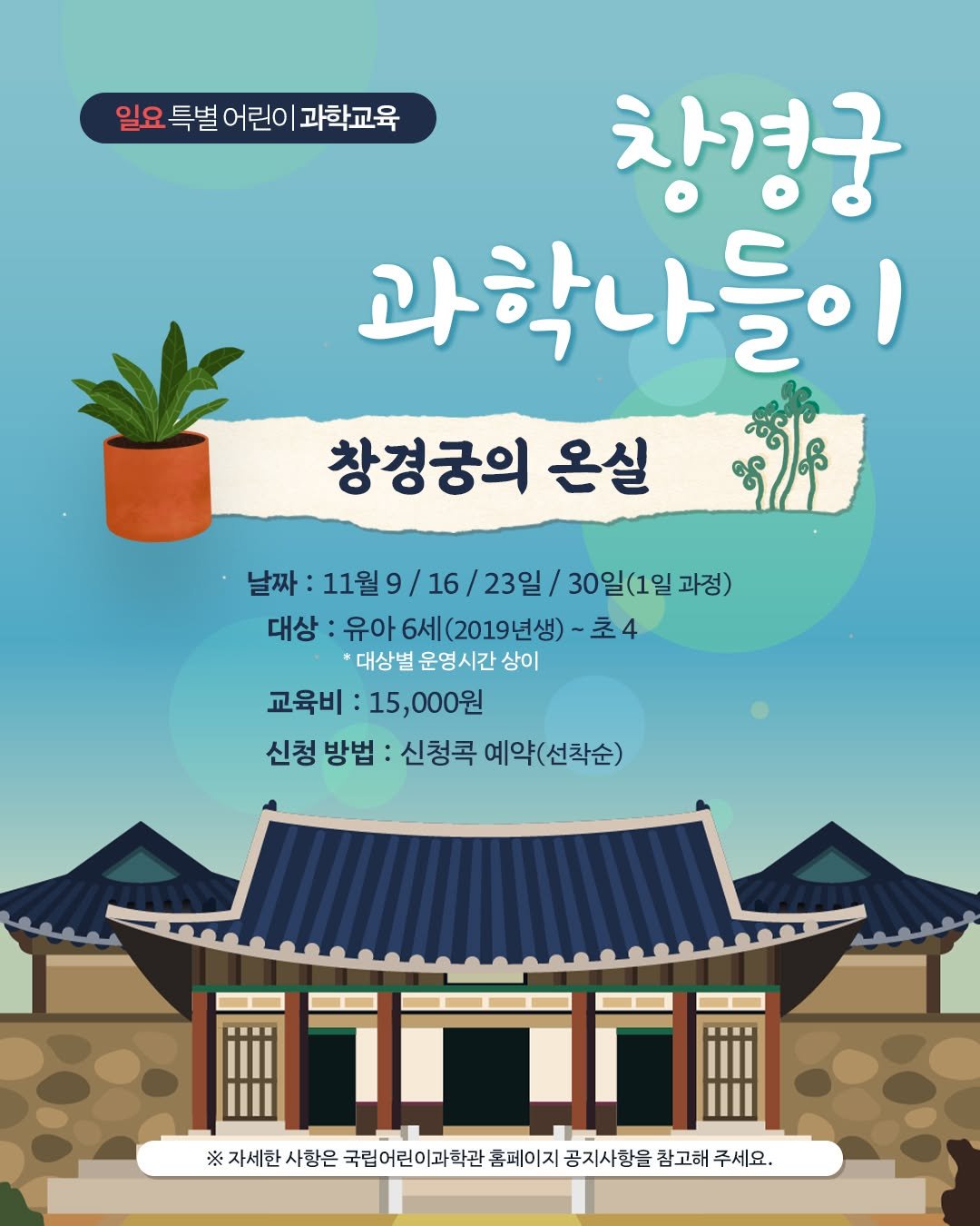 Photo by 국립어린이과학관 on September 30, 2025. May be an illustration of poster and text that says '일요 일요특별 일요특별어린이과학교육 특별 어린이 과학교육 창경궁 과학나들이 창경궁의 온실 날짜: 날짜:11월9/16/23일/30일(1일고 11월 날짜:11월9/16/23일/ /16/23일\/ 23일/ 30일(1일 과정) 대상 유아6세(2019년생) -초4 *대상별 대상별운영시간상이 운영시간 상이 교육비: 15,000원 신청 방법: 신청콕 예약(선착순) 예약( ※자세한사항은 ※ 자세한 사항은 국립어린이과학관 촘페이지 공지사항을 참고해 주세요.'.