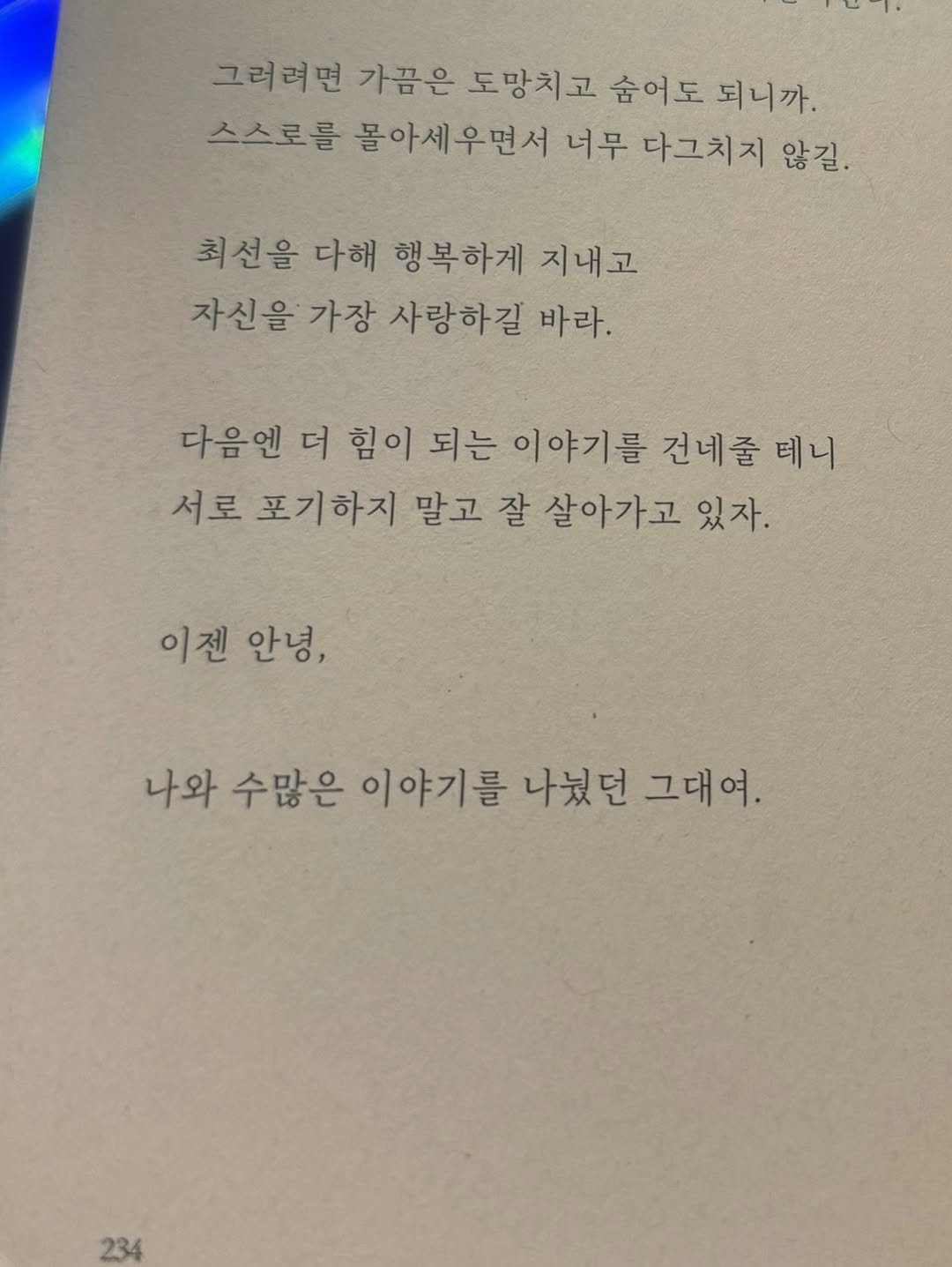 Photo by 알잘딱깔센 Seeun Lee (22) on June 29, 2025. May be an image of book and text that says '그러려면 가끔은 도망치고 숨어도 되니까. 스스로를 몰아세우면서 너무 다그치지 않길. 최선을 다해 행복하게 지내고 자신을 가장 사랑하길 바라 다음엔 더 힘이 되는 이야기를 건네줄 테니 서로 포기하지 말고 잘 살아가고 있자. 이젠 이젠안녕, 안녕, 나와 수많은 이야기를 나녔던 그대여. 234'.