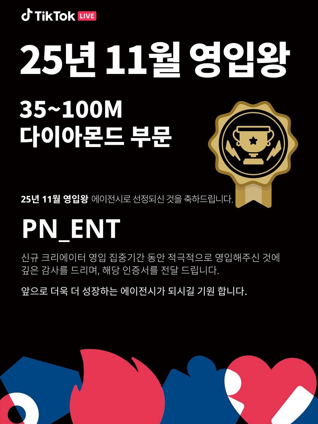 Photo by 김 남희 on December 02, 2025. May be a cartoon of poster and text that says 'TikTok LIVE 25년11월영입왕 11월 영입왕 25년 35~100M 35~ 다이아몬드 부문 25년 11월 영입왕 에이 전시로 선정되신 것을 축하드립니다. PN_ENT 신규 크리에이터 크리어 영입 집중기간 동안 적극적 적극적으로 영입해주 해주신 것에 깊은 감사를 를 드리며, 해당 인증서를 전달 드립니다. 앞으로 더욱 더 성장하는 에이전시가 되시길 기원 합니다.'.