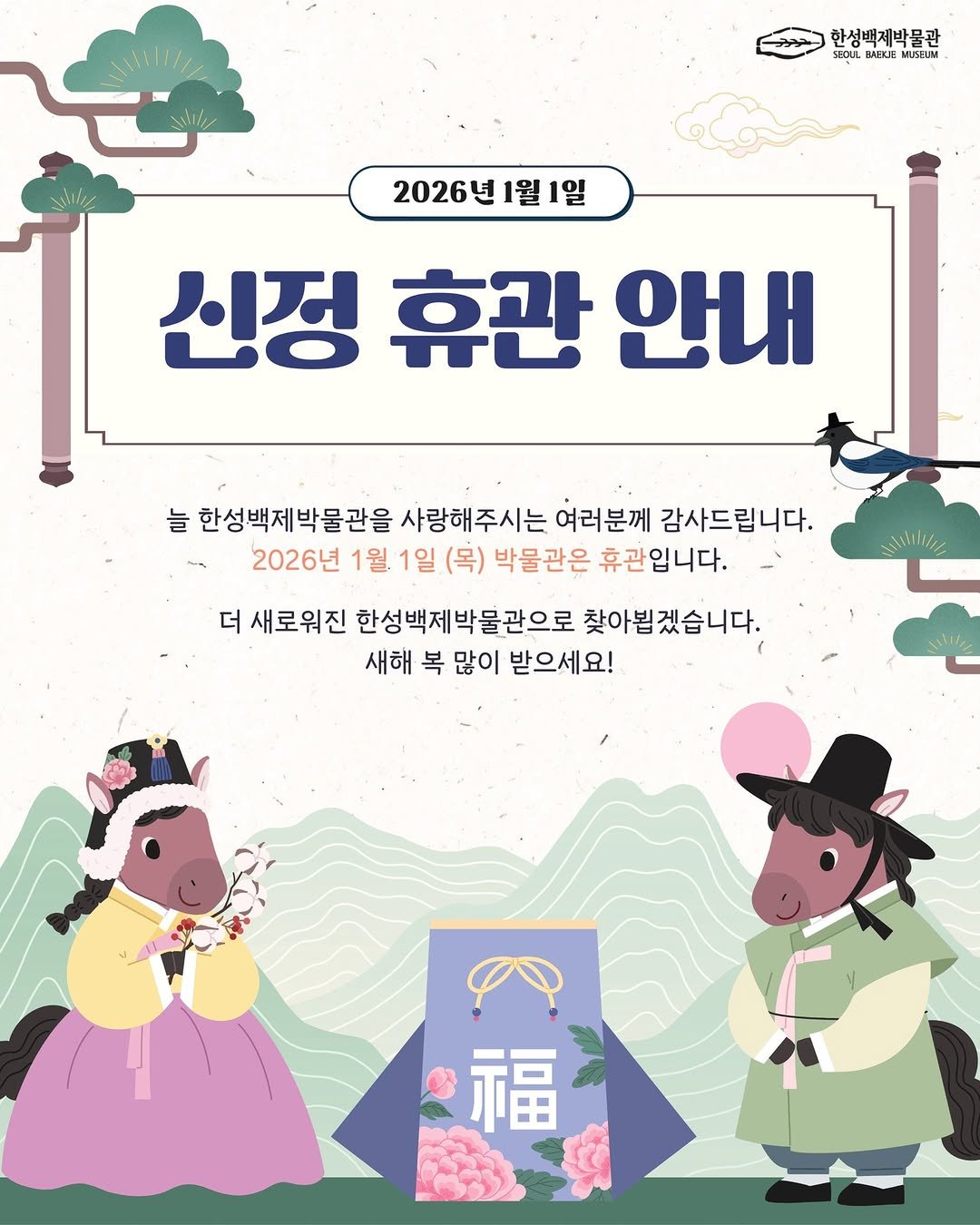 Photo by 한성백제박물관 in 한성백제박물관. May be an illustration of poster, magazine and text that says '한성백제박물관 OULBAEKIEN REKJE NUSEUM 2026년1월1일 1월 1월1일 2026년 신정 휴관 안내 늘 한성백제박물관을 사랑해주시는 여러분께 감사드립니다. 2026년 1월 1일 (목) 박물관은 휴관입니다. 더 새로워진 한성백제박물관으로 찾아뵙겠습니다. 새해 복 많이 받으세요! stililidie 1 () 福'.