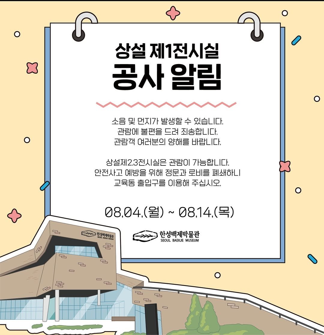 Photo by 한성백제박물관 in 한성백제박물관. May be an illustration of poster and text that says '상설 상설제1전시실 공사 알림 소음 및 먼지가 발생할 수 있습니다. 관람에 불편을 드려 죄송합니다. 관람객 여러분의 양해를 바랍니다. 삼설제2.3전시실은 관람이 가능합니다. 안전사고 예방을 위해 정문과 로비를 폐쇄하니 교육동 출입구를 이용해 주십시오. 국 08.04. (월)~ 08.14. 목) 피로스키관 ج 한성백제박물관 SEOUL SEOU BAEJE MUSEUM ب CS 더'.