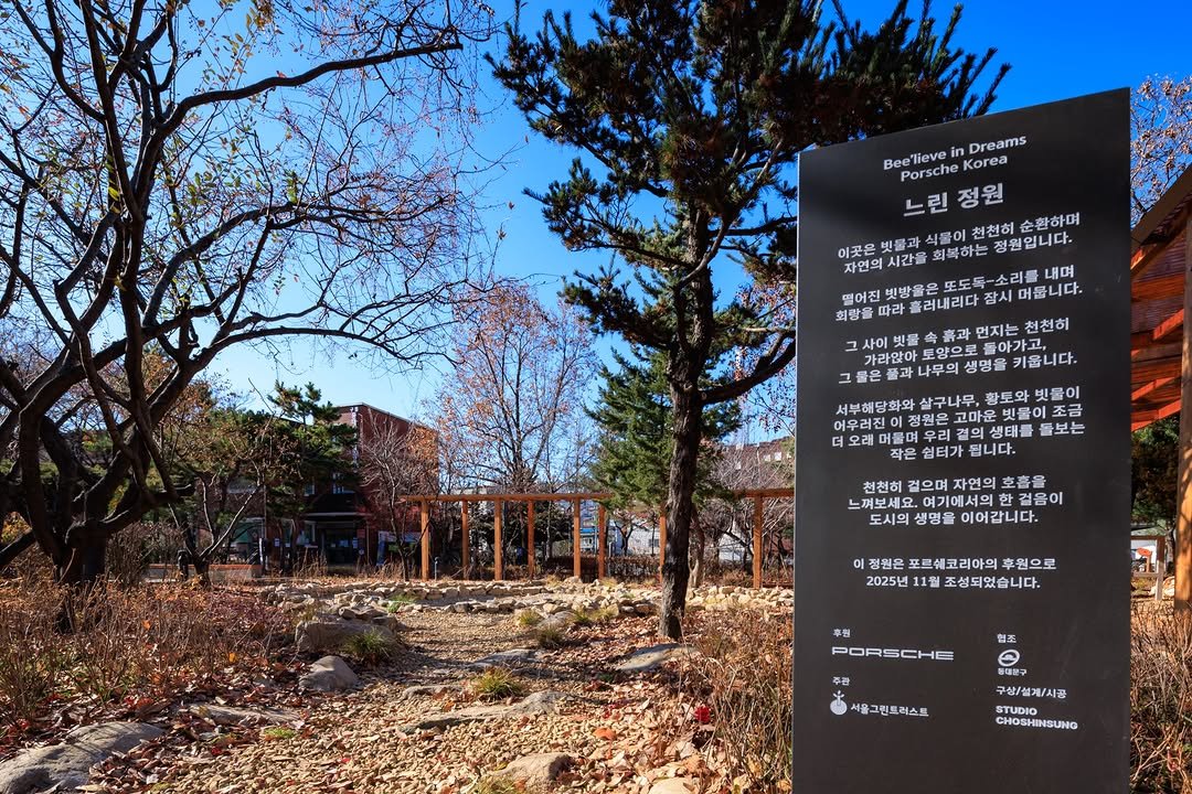 Photo shared by 서울그린트러스트 on December 14, 2025 tagging @seoulgreentrust, @porsche.korea, and @studio_choshinsung. May be an image of park and text that says 'Beelieve in Dreams Porsche 느린정원 느린 정원 이곳은 빗물과 식물이 천천히 환하며 자연의시간을 시간을 회복하는 정원입니다. 자연의 또도톡-소리를 내며 떨어진 고고발세선을은또도록-소도가자)입니다 빗방들은 머둡니다. 희랑을 따라 흘러내리다 흙과 먼지는 천천히 돌아가고,. 키읍니다. 빗물 가라않아 그물은플과 서부해당화와 삶구나무, 활토와 트와빗물이 빗물이 어우러진이정원니 정원은 고마운 빗들이조금 더오래머물며우마 오래 돌보는 작은 쉬첨가됩니다. 쉼터가 됩니다. 천천히 겉으며 자연의 호흡을 느껴보세 여기에서의 겉음이 도시의 생명을 이어갑니다. 이점핸은포르셀코리아의후원으로 정원은 포르쉐코리아의 후원으로 2025년 025년11월조성되있습니다. 11월 조성되었습니다. 후원 PORSCHE 협조 주관 서울그린트러스트 서울 구산/설제\/시공 STUDIO CHOSHINSUNG'.