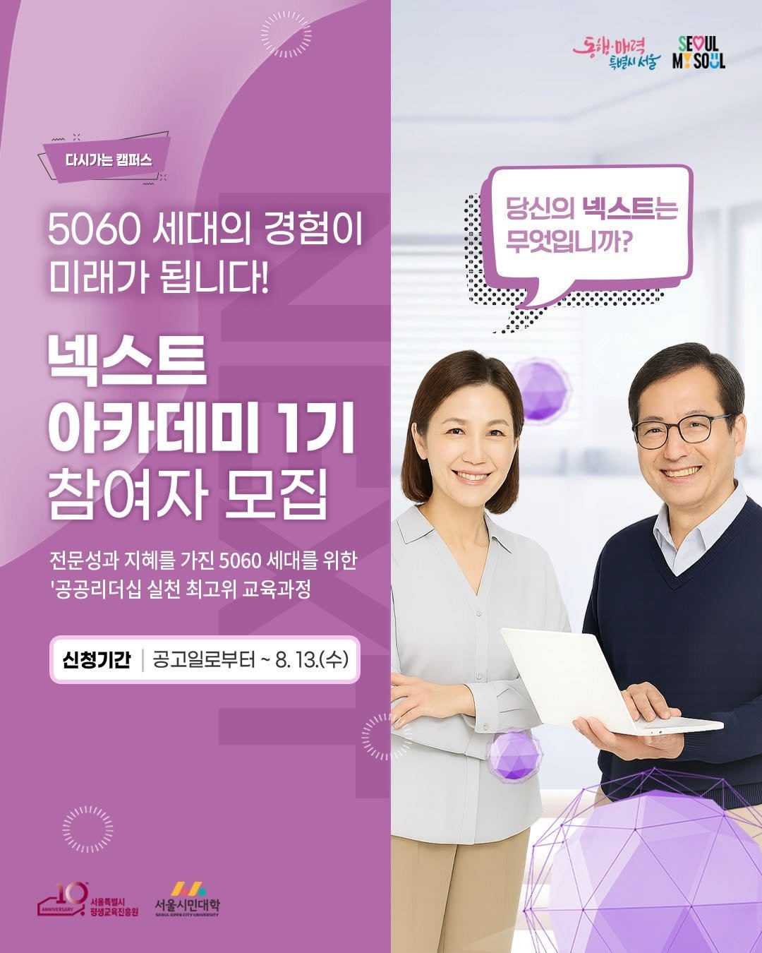 Photo by 서울시민대학 on July 31, 2025. May be an image of 2 people, poster, magazine and text that says '다시가는 다시가는캠퍼스 캠퍼스 동해·매력 LUOESH2HD-Hta:S 매력 SEVUL 특별시서울 특별씨서울M:SL M M:SOUL 5060 세대의 경험이 미래가 됩니다! 당신의 넥스트는 무엇입니까? 넥스트 아카데미 1기 참여자 모집 전문성과 지혜를 가진 5060 세대를 위한 '공공리더십 실천 최고위 교육과정 신청기간 공고일로부터 기간|공고일로부터~8.13.(수) 8.13.(수) IL ,도특한금산유시민대학 mun 징영교북진음원 서울특별시 서울시민대학'.