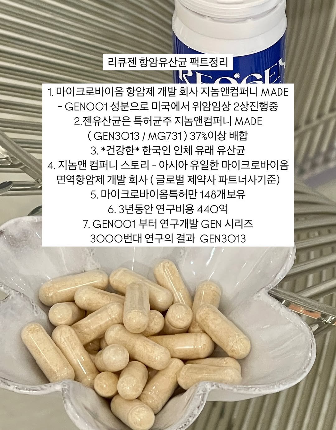 Photo by 니즈덤대표 승예진 on September 23, 2025. May be an image of medicine and text that says '리큐젠 항암유산균 팩트정리 1.마이크로바이옴 항암제 개발 회사 지놈앤컴퍼니 MADE -GENOO1 NOO1 성분으로 미국에서 위암임상 2상진행중 젠유산균은 특허균주 지놈앤컴퍼니 MADE (GEN3013 MG731) 37%이상 배합 3. *건강한* 한국인 인체 유래 유산균 4. 지놈앤 컴퍼니 스토리 아시아 유일한 마이크로바이옴 면역항암제 개발 회사 글로벌 제약사 파트너사기준) 마이크로바이옴특허만 148개보유 3년동안 연구비용 440억 7.GENOO1 7. 부터 연구개발 GEN 시리즈 3000번대 연구의 결과 GEN3013'.