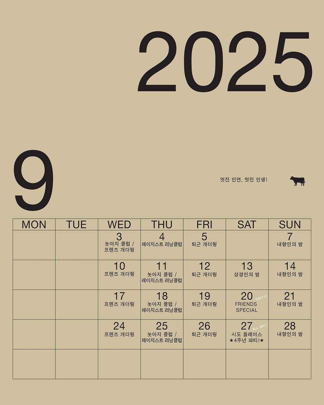 Photo by 🏠시도 플레이스[연희동 본점] in 연희동. May be a graphic of text that says '2025 멋진 인연, 덧진 인생! 9 MON TUE WED 3 녹아지클림/ 클림 늦아지 프린즈개더링 프런즈 개더링 THU 4 레이지스트 레이지스트러닝클럽 러닝클럽 SAT FRI 5 되근 개더링 SUN 7 내향민의 밤 10 프렌즈 프협즈개더링 개더링 11 12 되근 개더림 레이지스드 러닝클럽 13 상경인의 17 프렌즈개더림 프렌즈 개더링 14 내한인의 밤 18 눈아지 클럽 레이지스트 러닝클럽 19 퇴근 개더립 20 BARTY FRIENDS SPECIAL 24 프렌즈개더림 프렌즈 개더림 21 내합민의 밤 25 금럽/ 레이지스트 러닝글럽 26 퇴근 개더린 DAYY AAν 27 시도 플레이스 4주년 28 내함인의 밥'.