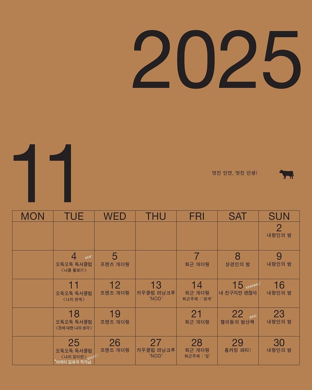 Photo by 🏠시도 플레이스[연희동 본점] on November 06, 2025. May be a graphic of text that says '2025 멋진 인연, 덧진인언,덧진인생! 덧진 인생 11 MON TUE WED THU FRI SAT HEK! 오독오독 <나를 SUN 2 내향인의밥 5 프렌즈개더링 되근개더린 11 오독오독 오독오독독서클럽 독서클럽 나의 관계> 삼경인의밥 12 13 프렌즈 프렌즈개더린 개더립 카우클럽리닝크주 카우클럽 NOO" 내항인의밤 14 퇴근개더립 퇴근주제:'갑계' "잡계' 18 오독오독 독서클럼 .각> 15 REMEWAL! 16 친구지만 괜찮아 내합인의밤 19 프렌즈개더림 프렌즈 21 되근개더립 22 성산복! 절리들의박산책 밤산책 25 26 27 오둑오록 모독오독독서관럽 독서클럽 프렌즈 개더링 프렌즈개더링 카우클럽 카우클럽러닝크루 러닝크루 관>입고되다! NOD' '마캐터 김화국 23 내항인의본 밥 28 되근개더링 외근주제 '일' 29 흙커밍 파티! 30 내향인의밤 밤'.