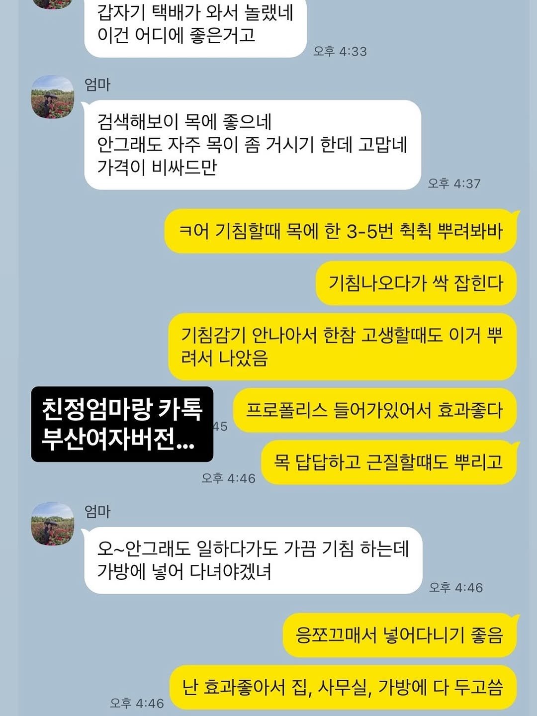 Photo by 심플팩토리 박세희 on November 13, 2025. May be an image of text that says '갑자기 택배가 와서 놀랬네 이건 어디에 좋은거고 엄마 오후 4:33 검색해보이 목에 좋으네 안그래도 자주 목이 좀 거시기 한데 고맙네 가격이 비싸드만 오후 4:37 ㅋ어 기침할때 목에 한 3-5번 칙칙 뿌려봐바 기침나오다가 싹 잡힌다 기침감기 안나아서 한참 고생할때도 이거 뿌 려서 나았음 친정엄마랑 카톡 45 부산여자버전... 프로폴리스 들어가있어서 효과좋다 엄마 목 답답하고 근질할떄도 뿌리고 오후 4:46 오~안그래도 일하다가도 가끔 기침 하는데 가방에 넣어 다녀야겠녀 오후 4:46 오후 4:46 응쪼끄그매서 넣어다니기 좋음 난 효과좋아서 집, 사무실, 가방에 다 두고씀'.