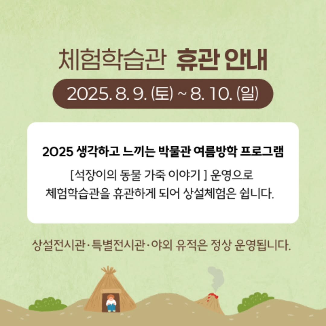 Photo by 석장리박물관 on August 04, 2025. May be an image of 1 person and text that says '체험학습관 휴관 안내 2025.8.9. (토)~8.10. 8.10.(일 (일) 2025.8.9.()~8.1 8. 10. 2025 생각하고 느끼는 박물관 여름방학 프로그램 [석장이의 동물 가죽 이야기 운영으로 체험학습관을 휴관하게 되어 상설체험은 쉽니다. 상설전시관· 특별전시관· 야외 유적은 정상 운영됩니다.'.