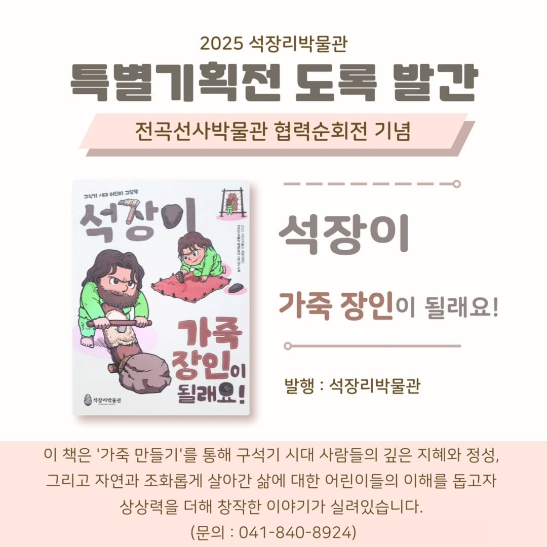 Photo by 석장리박물관 on July 17, 2025. May be an image of book and text that says '2025 석장리박물관 특별기획전 도록 발간 전곡선사박물관 협력순회전 기념 성장이 서자 ורצק 식계서업이인이그림 이이이 석장이 가죽 장인이 될래요! G 섹상티백품관 가족 장인이 될래요! 발행: 석장리박물관 이 책은 '가죽 만들기'를 통해 구석기 시대 사람들의 깊은 지혜와 정성, 그리고 자연과 조화롭게 살아간 삶에 대한 어린이들의 이해를 돕고자 상상력을 더해 창작한 이야기가 실려있습니다. (문의 041-840-8924)'.
